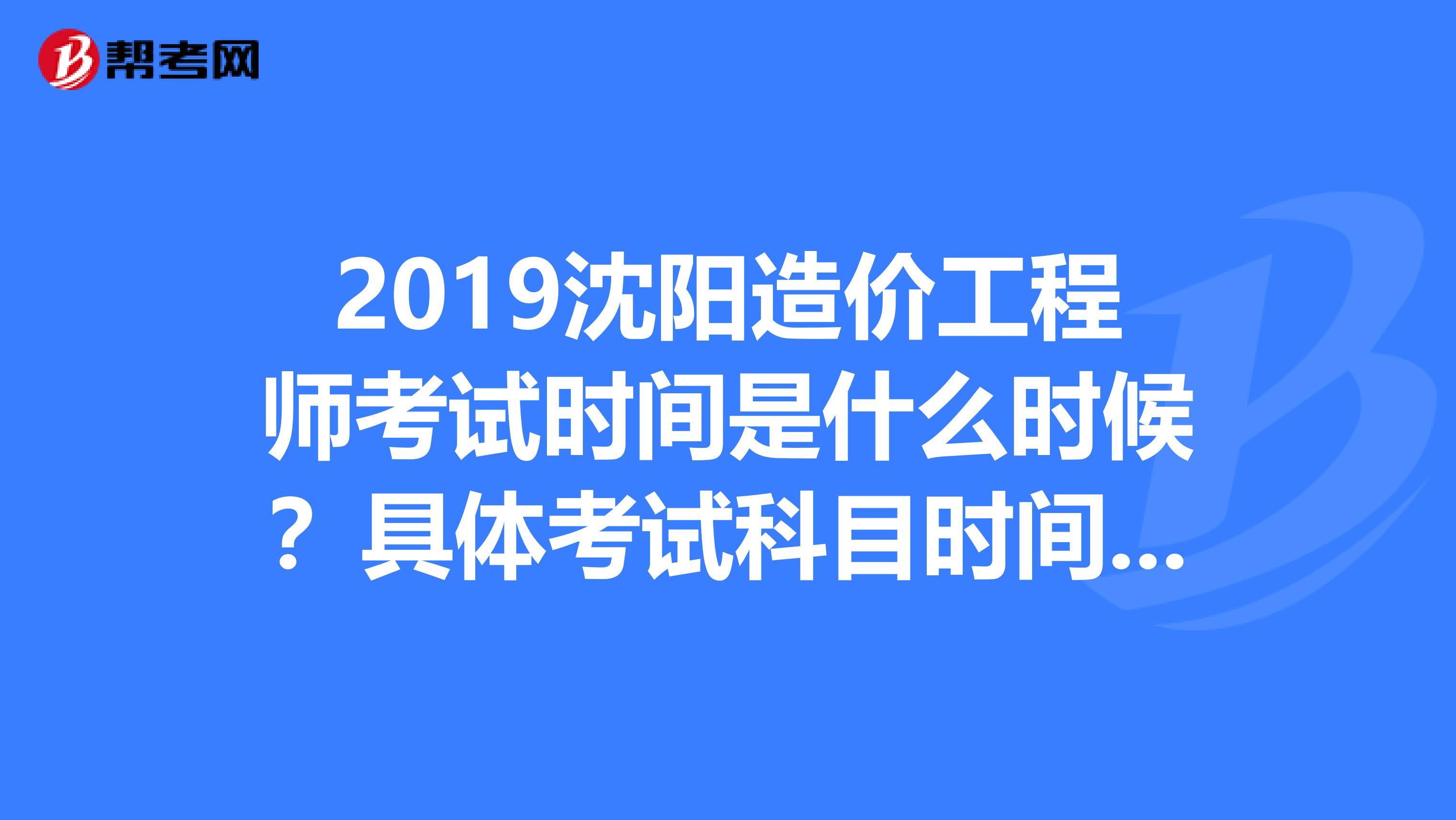 2019沈阳造价工程师考试时间是什么时候?具体考试科目时间是怎么的呢?