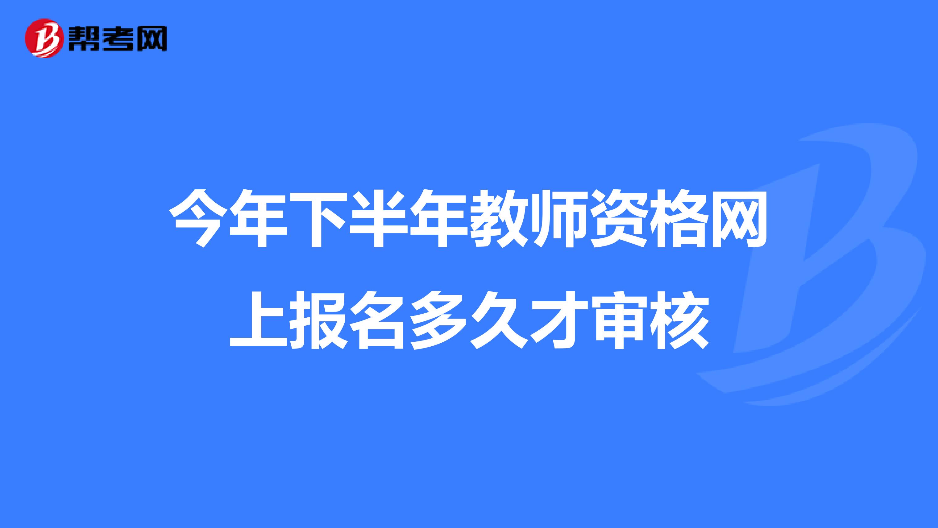 今年下半年教師資格網(wǎng)上報名多久才審核