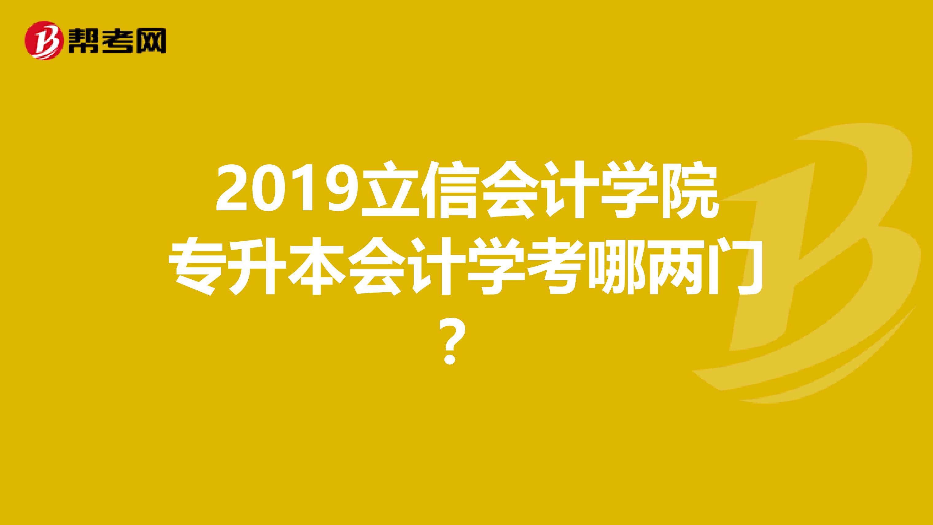 2019立信会计学院专升本会计学考哪两门？