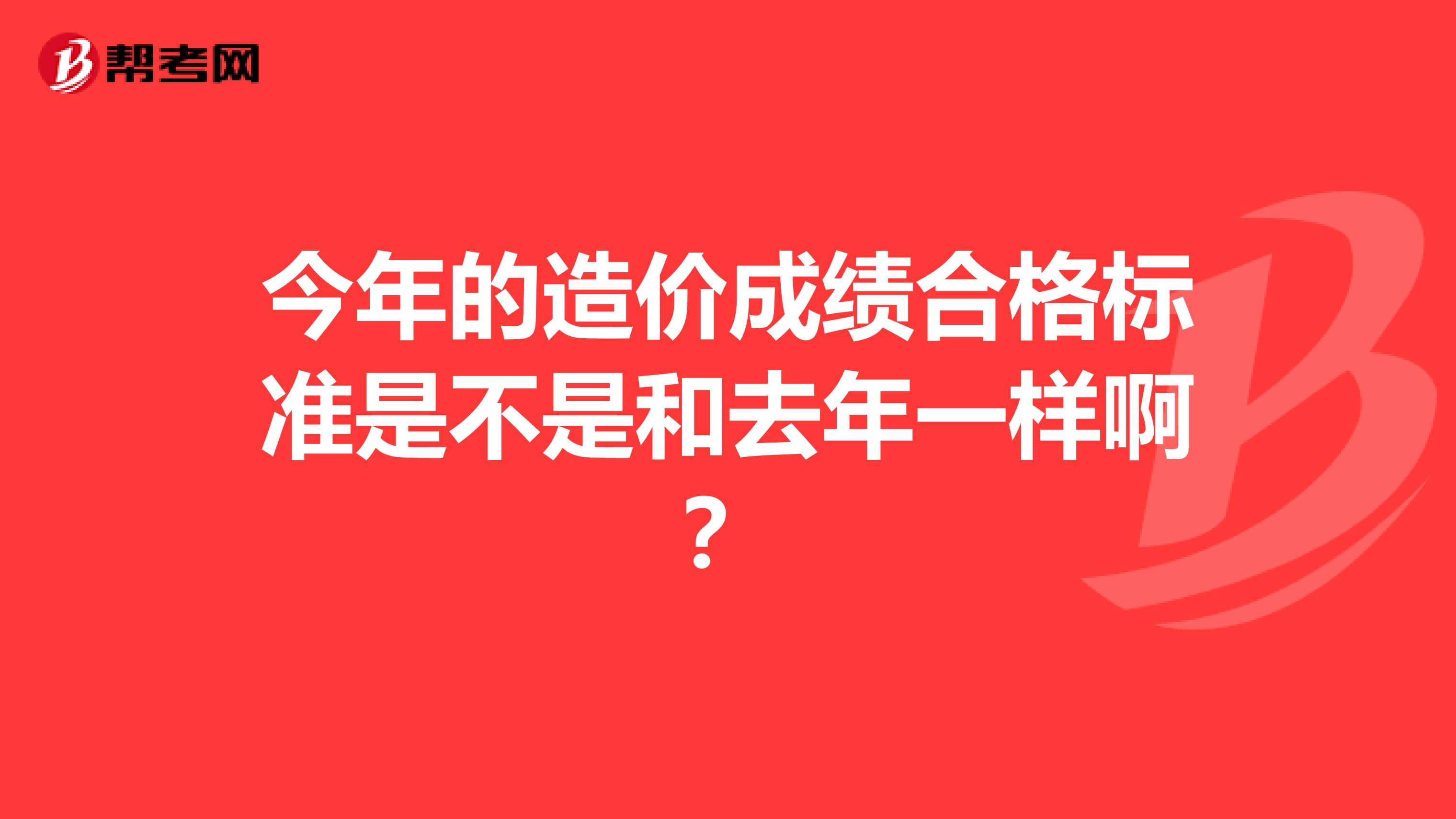 今年的造价成绩合格标准是不是和去年一样啊?