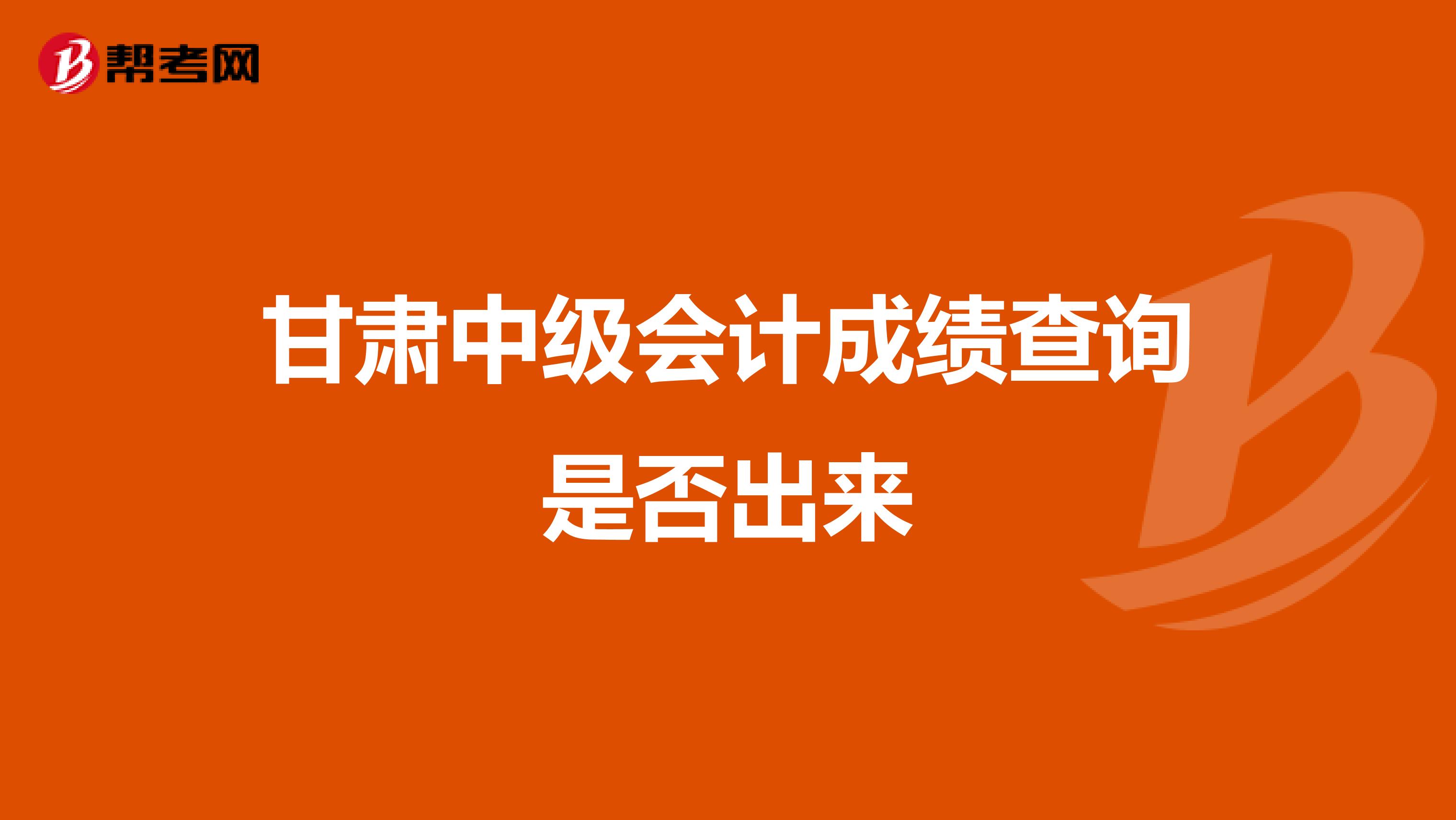 甘肃中级会计成绩查询是否出来