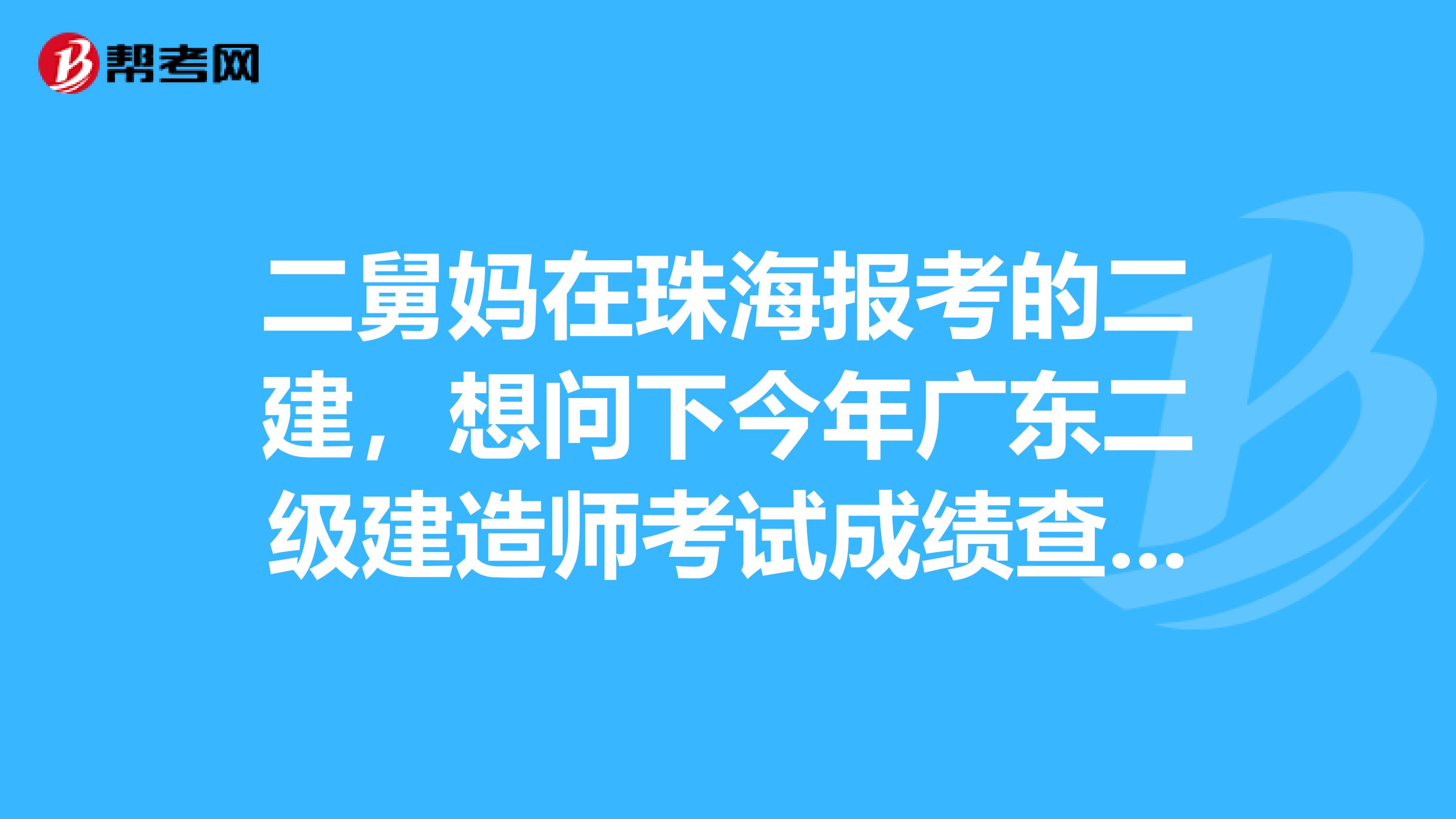 二舅妈在珠海报考的二建，想问下今年广东二级建造师考试成绩查询时间是什么时候？网址是什么？