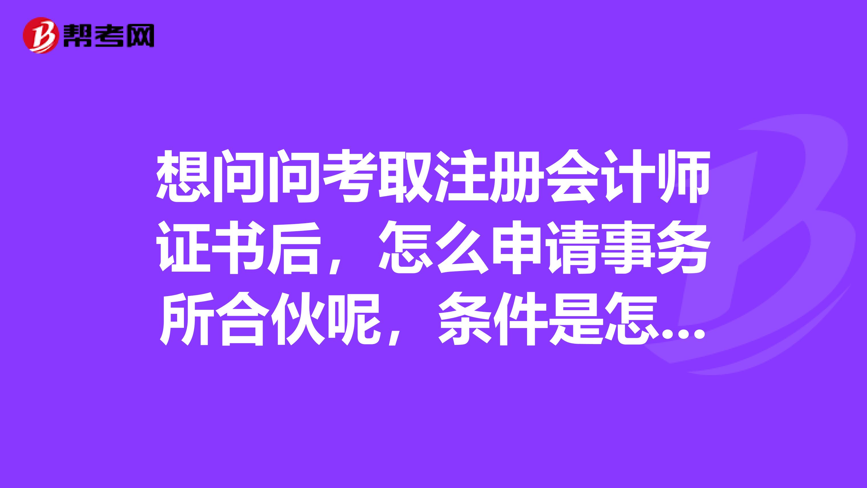 想問問考取注冊會計師證書后，怎么申請事務所合伙呢，條件是怎樣的？