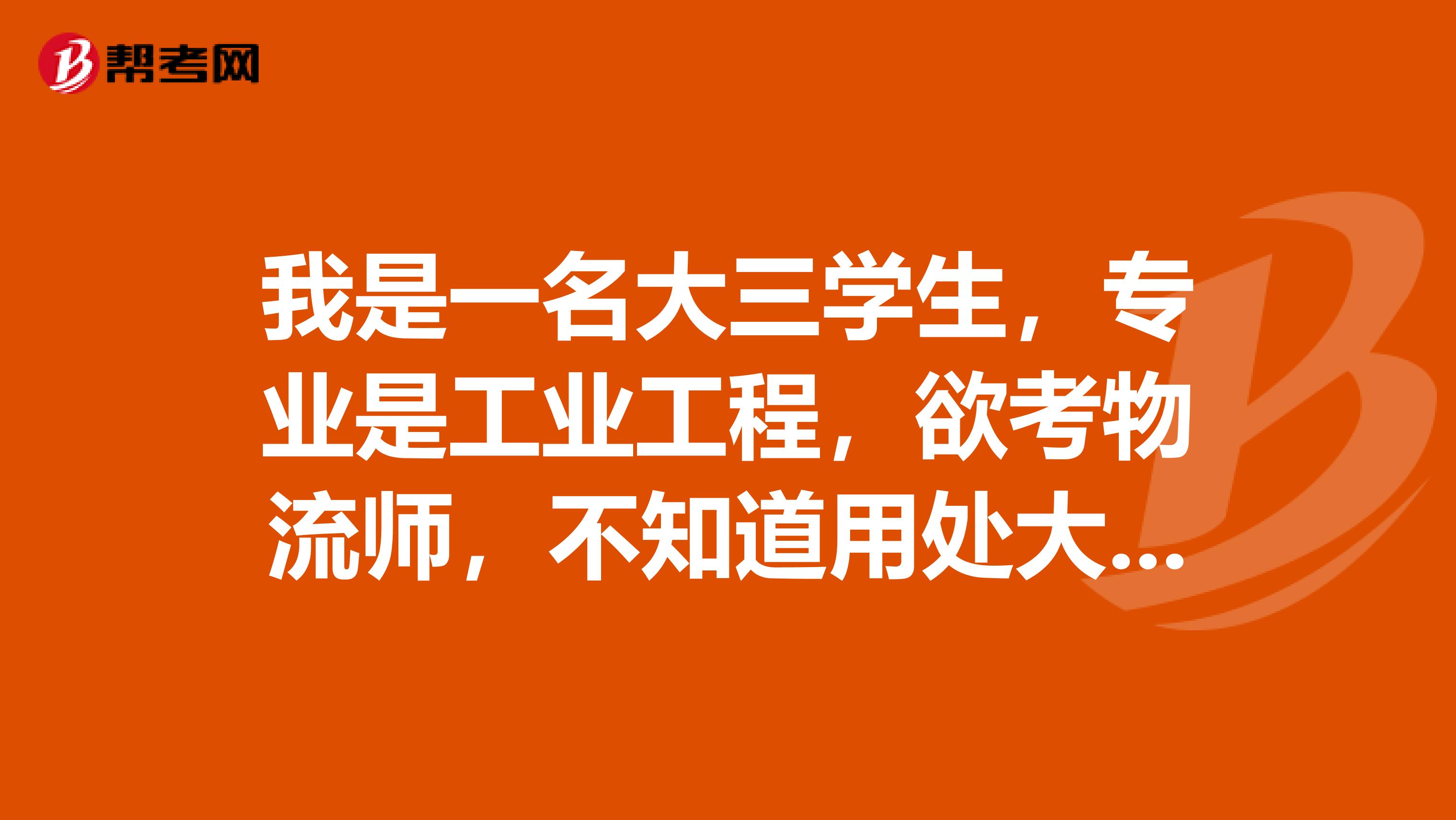 我是一名大三學(xué)生，專業(yè)是工業(yè)工程，欲考物流師，不知道用處大不大，希望得到各位長輩的指點(diǎn)，多謝了