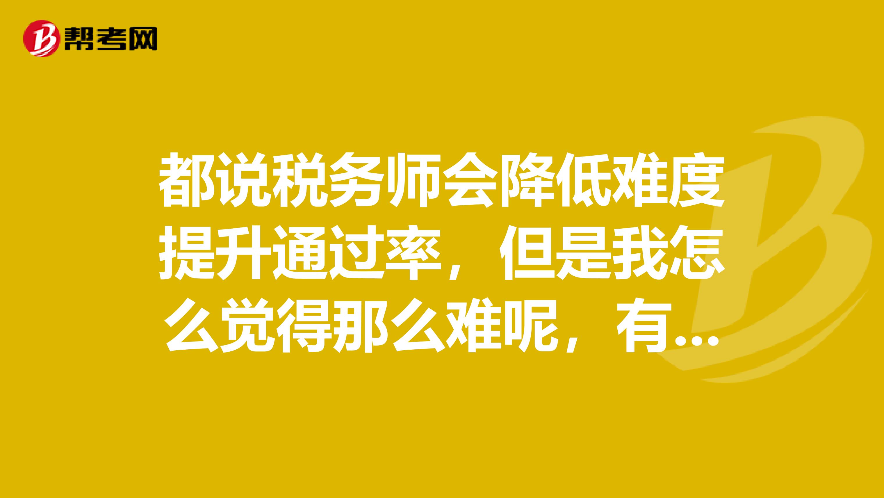 都说税务师会降低难度提升通过率，但是我怎么觉得那么难呢，有谁考过了呢，分享一下税务师备考的经验呢