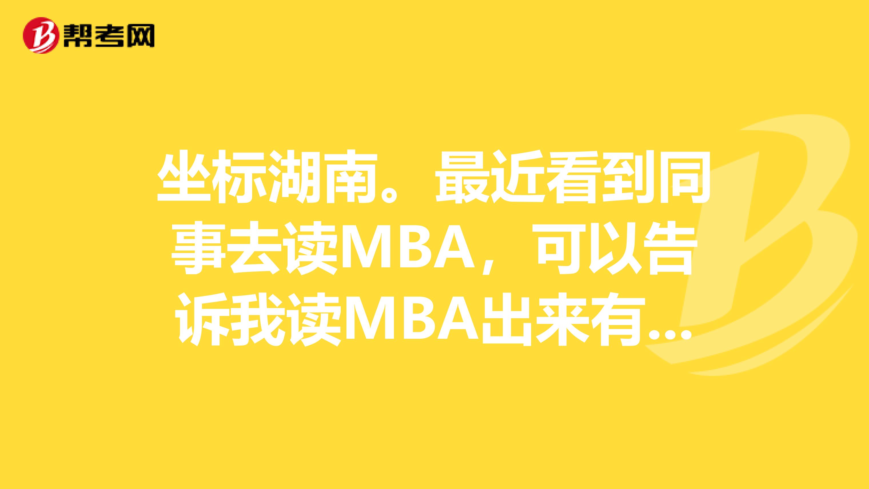 坐标湖南。最近看到同事去读MBA,可以告诉我读MBA出来有什么实质的作用吗??