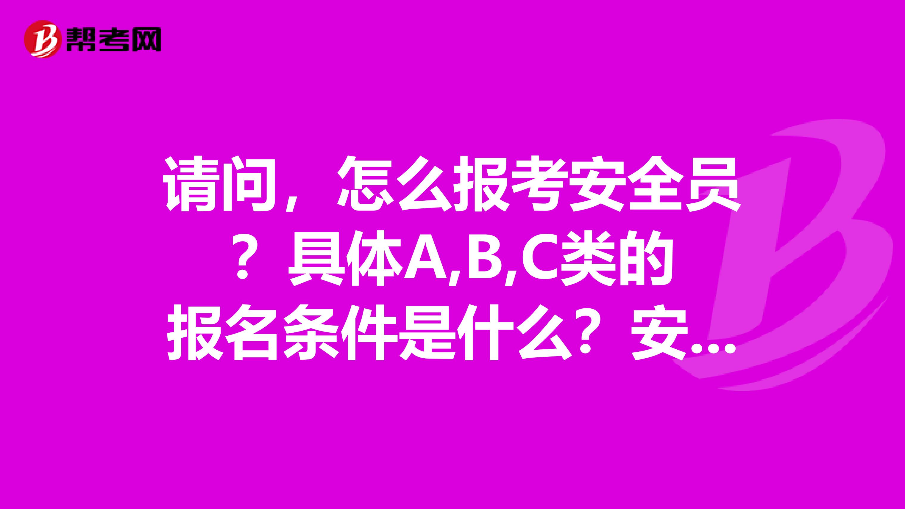 请问，怎么报考安全员？具体A,B,C类的报名条件是什么？安全员ABC证书含金量。 什么是三类人员，A证，B证，C证有什么用，如果要考，该如何选择？这个考试难吗？