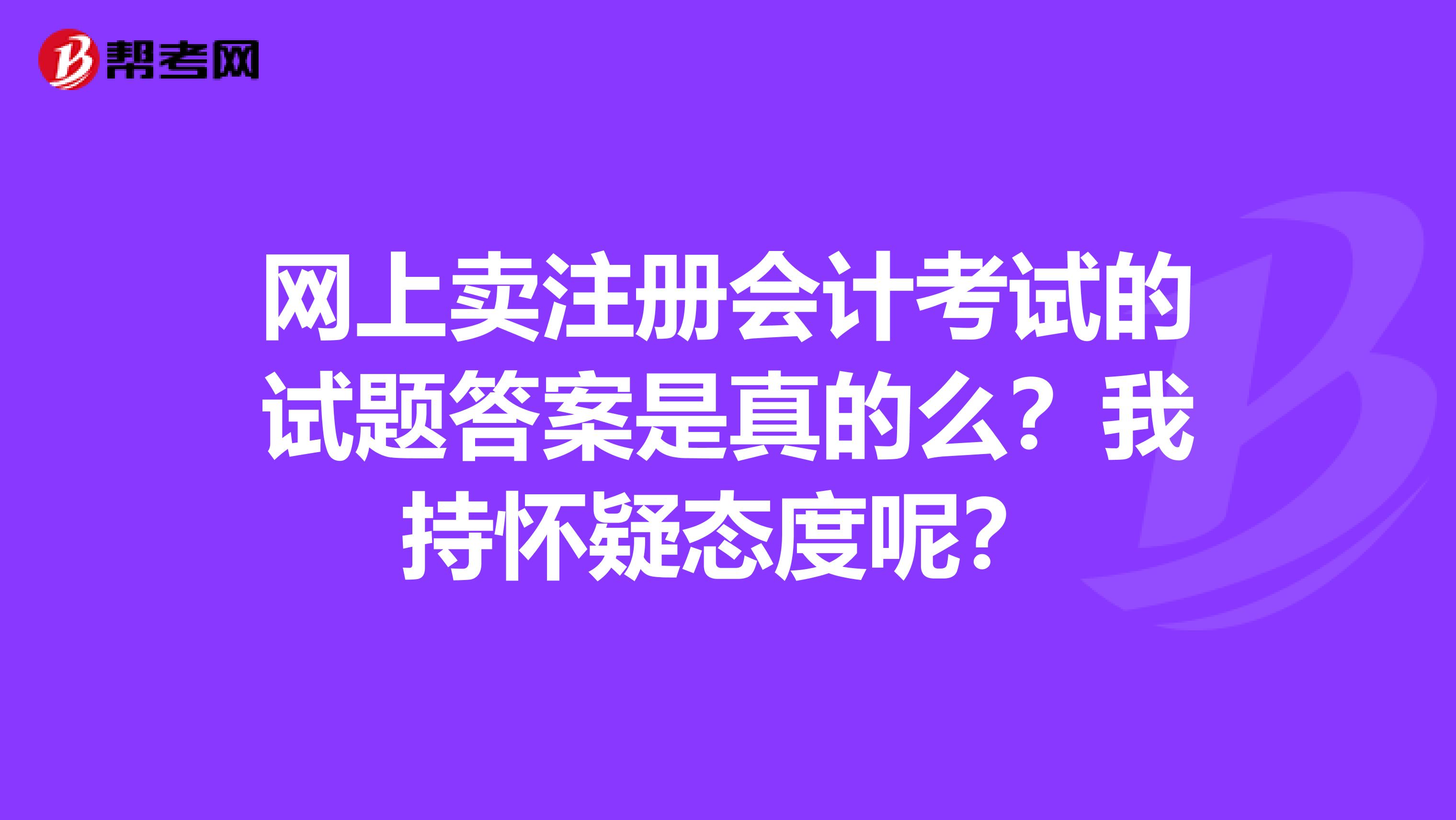 網(wǎng)上賣注冊會計考試的試題答案是真的么？我持懷疑態(tài)度呢？