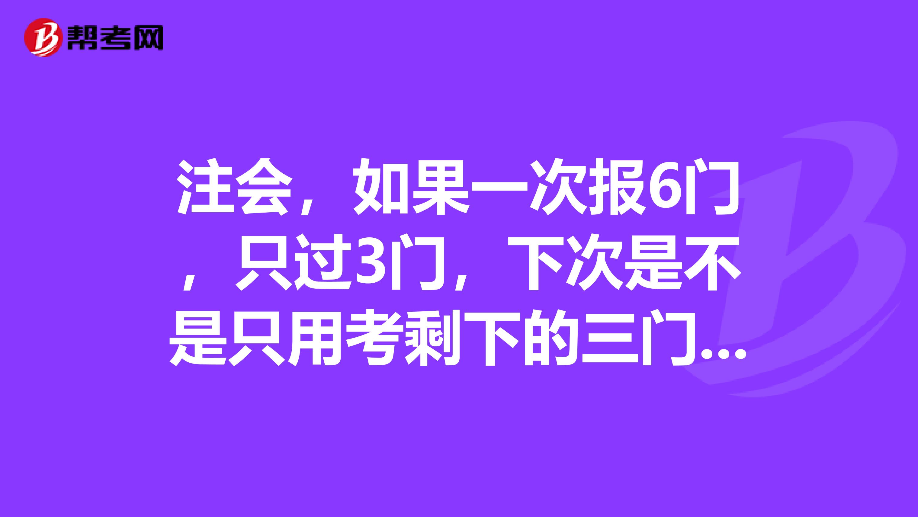 注会，如果一次报6门，只过3门，下次是不是只用考剩下的三门就OK了呢？另外，综合是怎么说的呢？谢谢大神解答啊！...