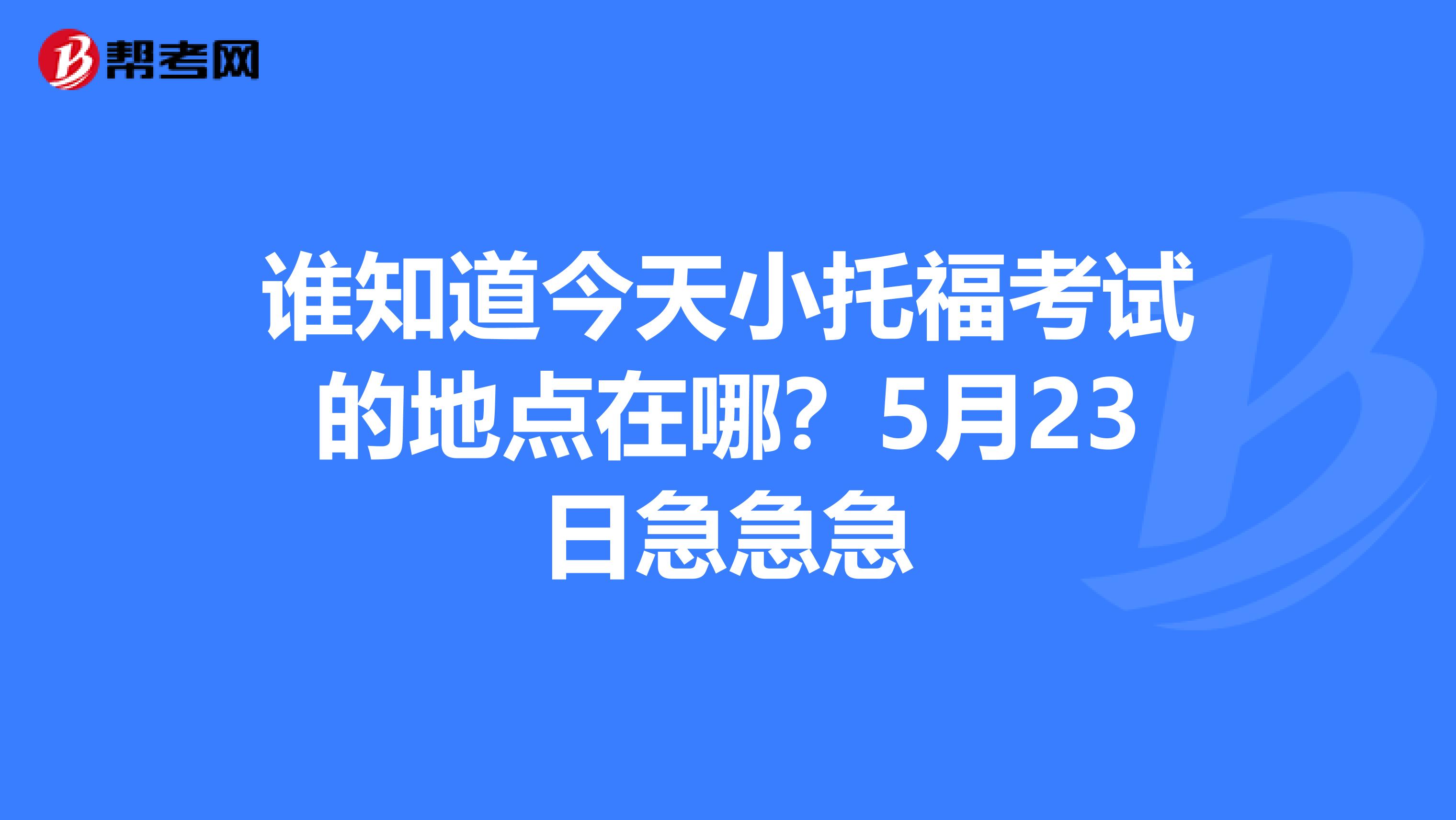 谁知道今天小托福考试的地点在哪?5月23日急急急