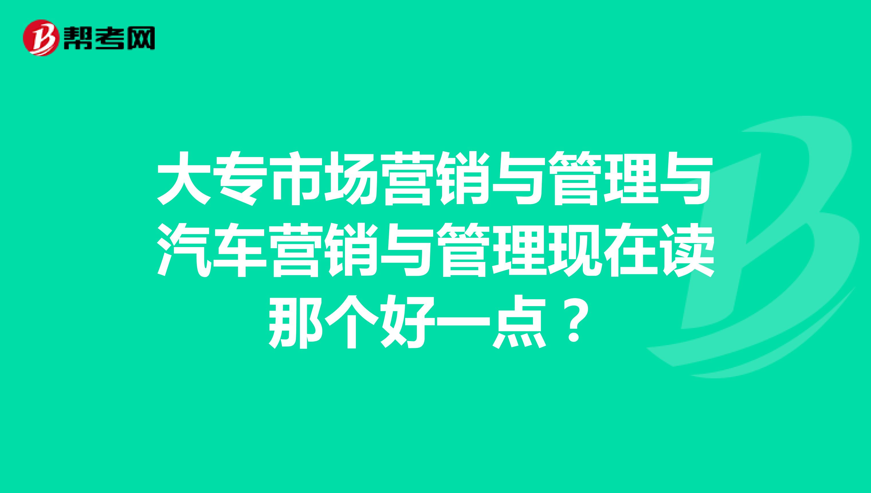 大专市场营销与管理与汽车营销与管理现在读那个好一点？