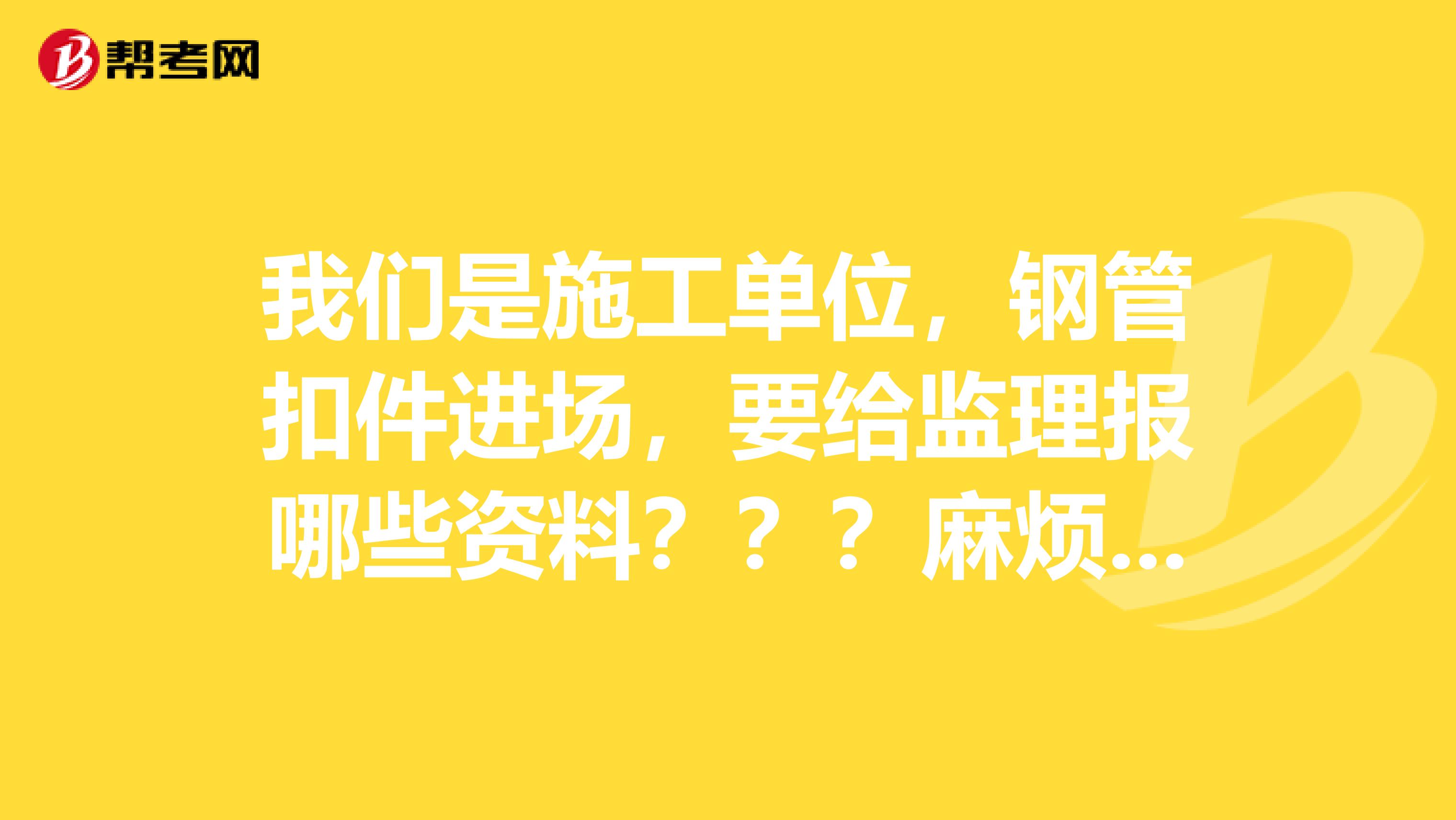 我们是施工单位，钢管扣件进场，要给监理报哪些资料？？？麻烦各位谢谢