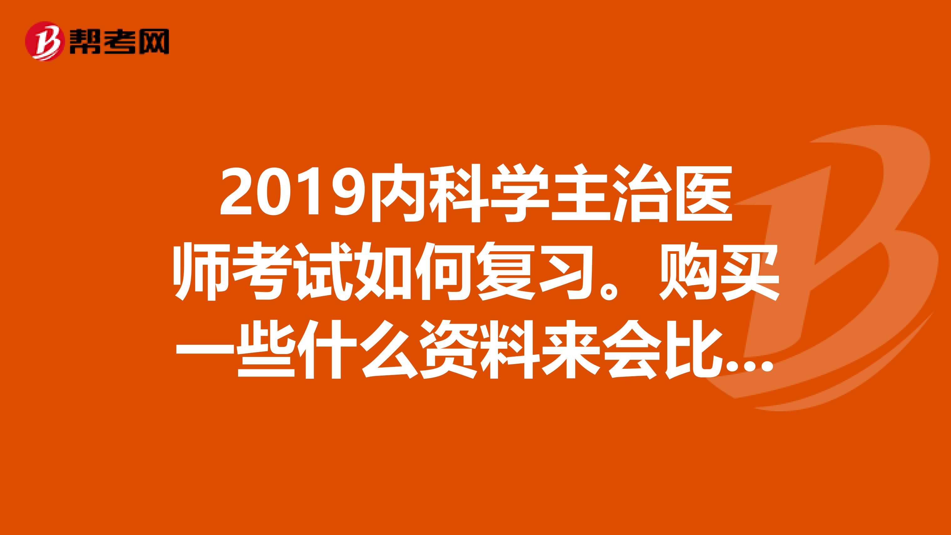 2019内科学主治医师考试如何复习。购买一些什么资料来会比较好?