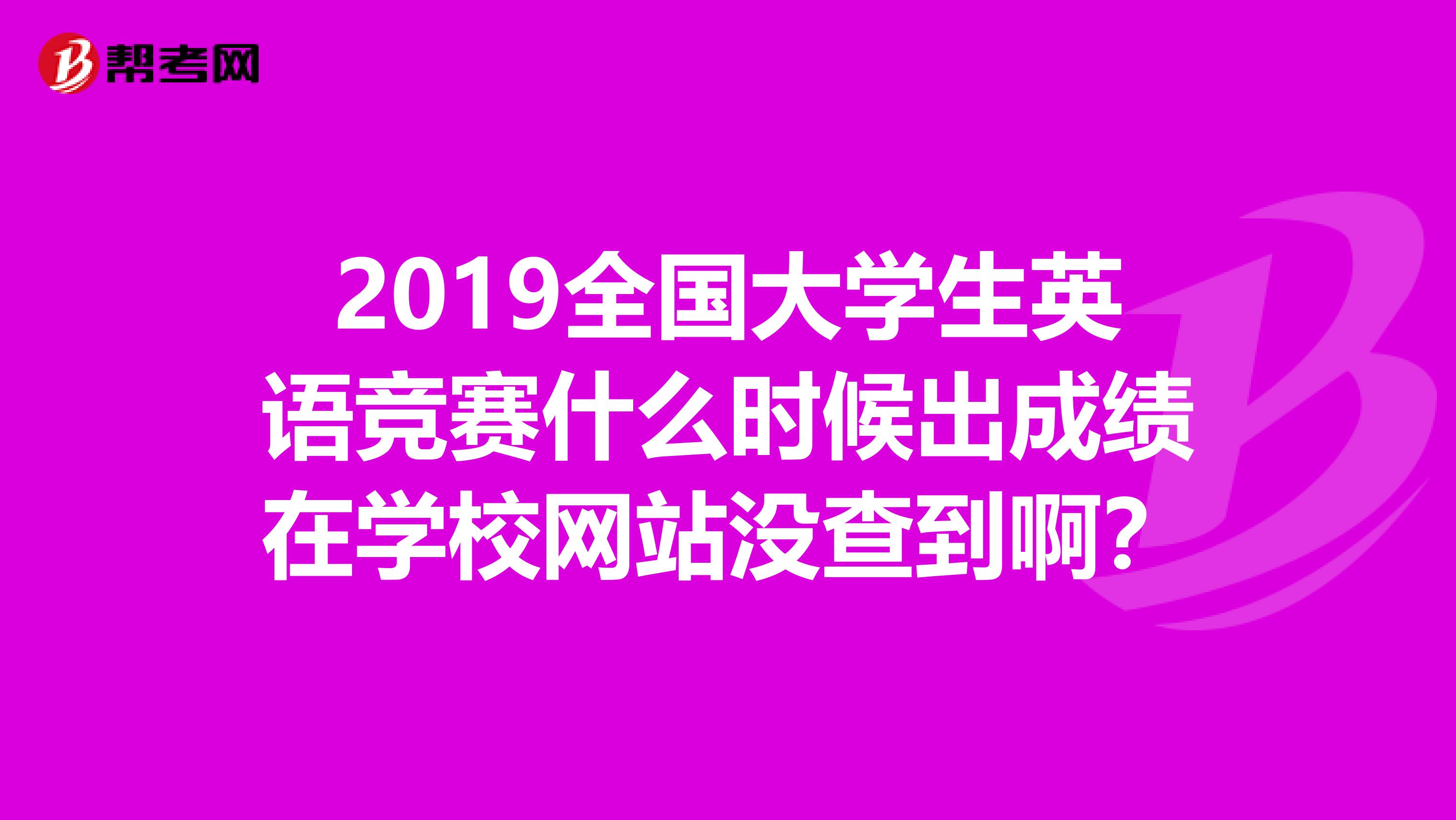 2019全国大学生英语竞赛什么时候出成绩在学校网站没查到啊?