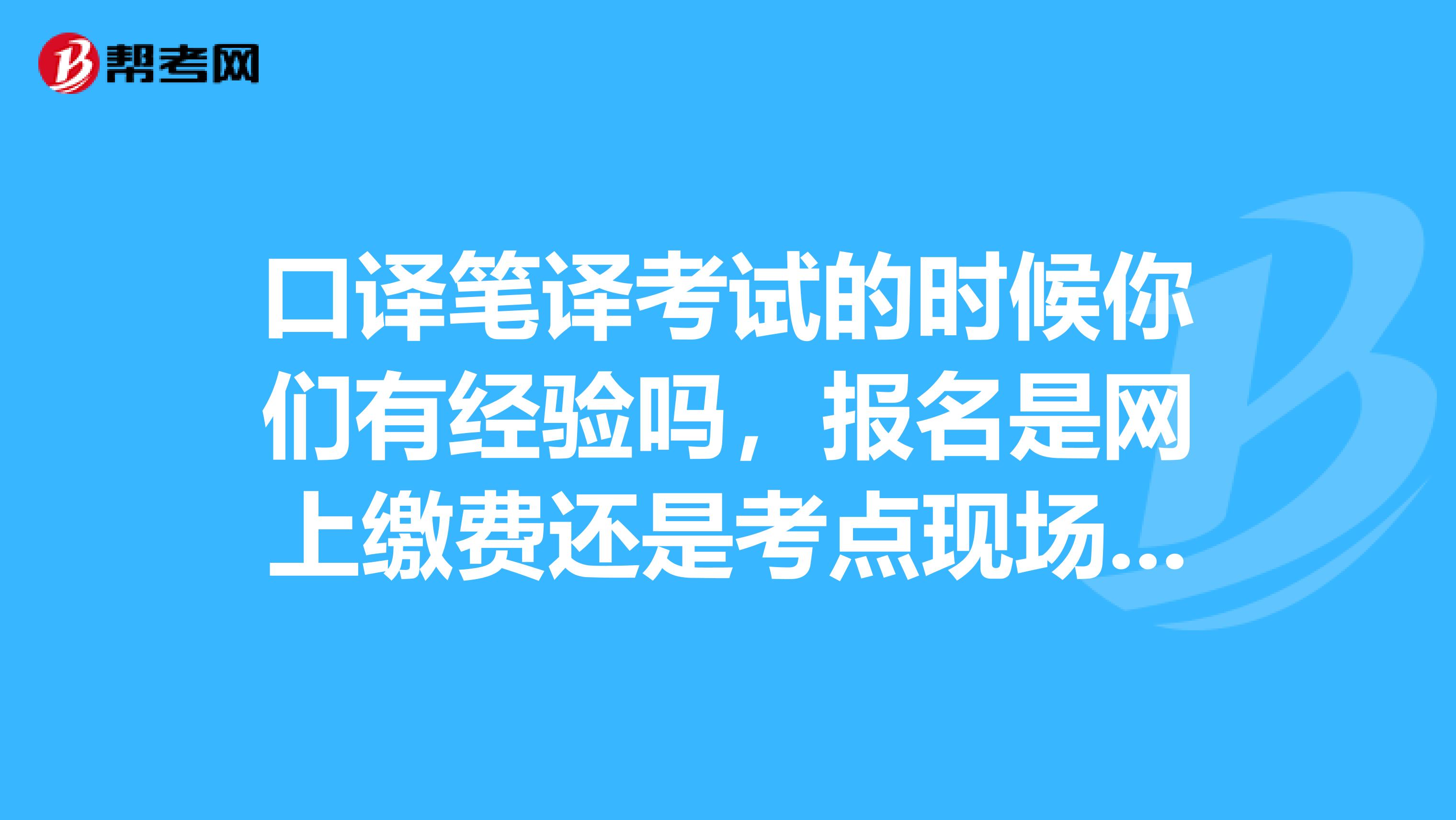 口译笔译考试的时候你们有经验吗,报名是网上缴费还是考点现场缴费 ??