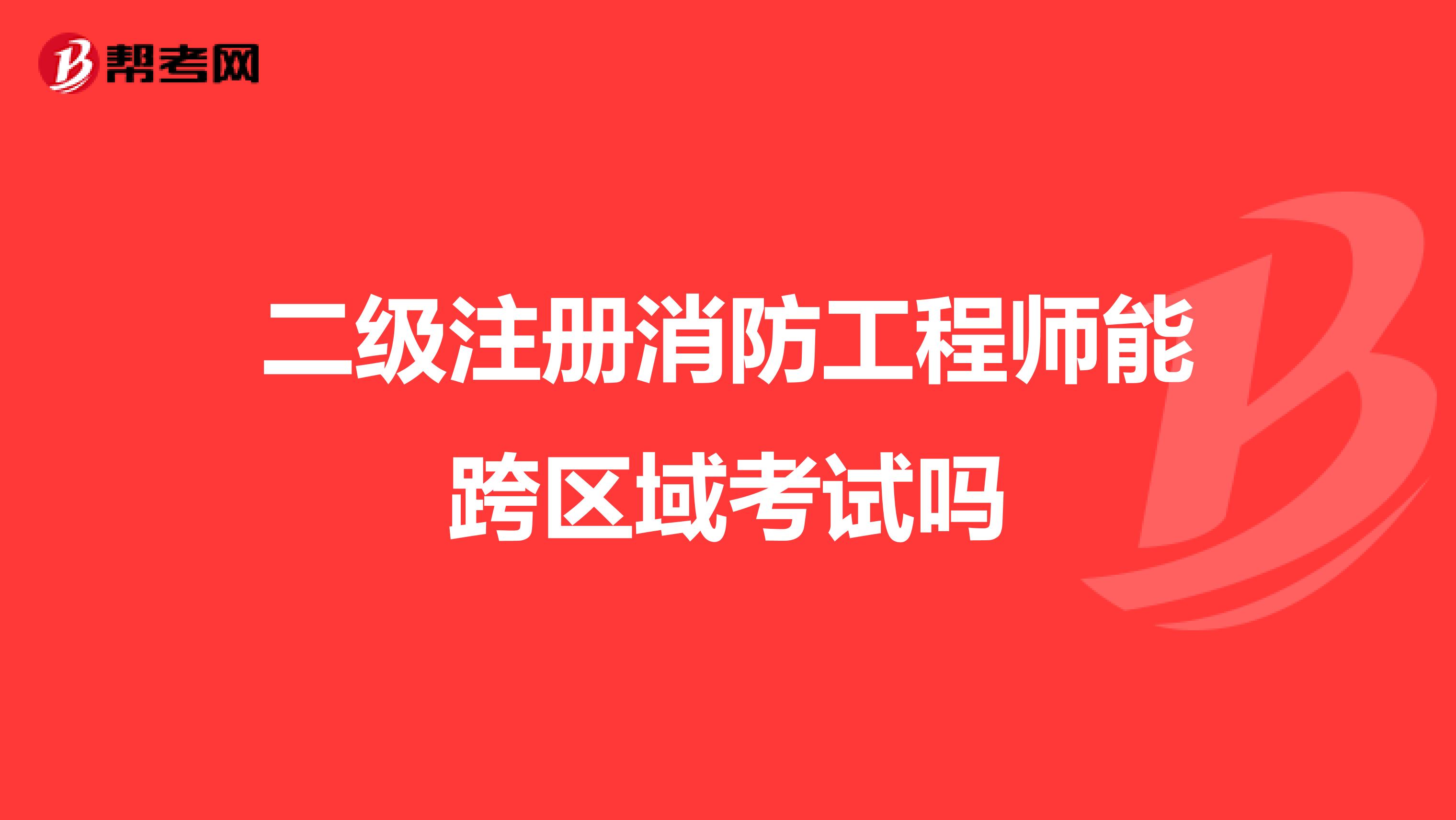 二級(jí)注冊(cè)消防工程師能跨區(qū)域考試嗎