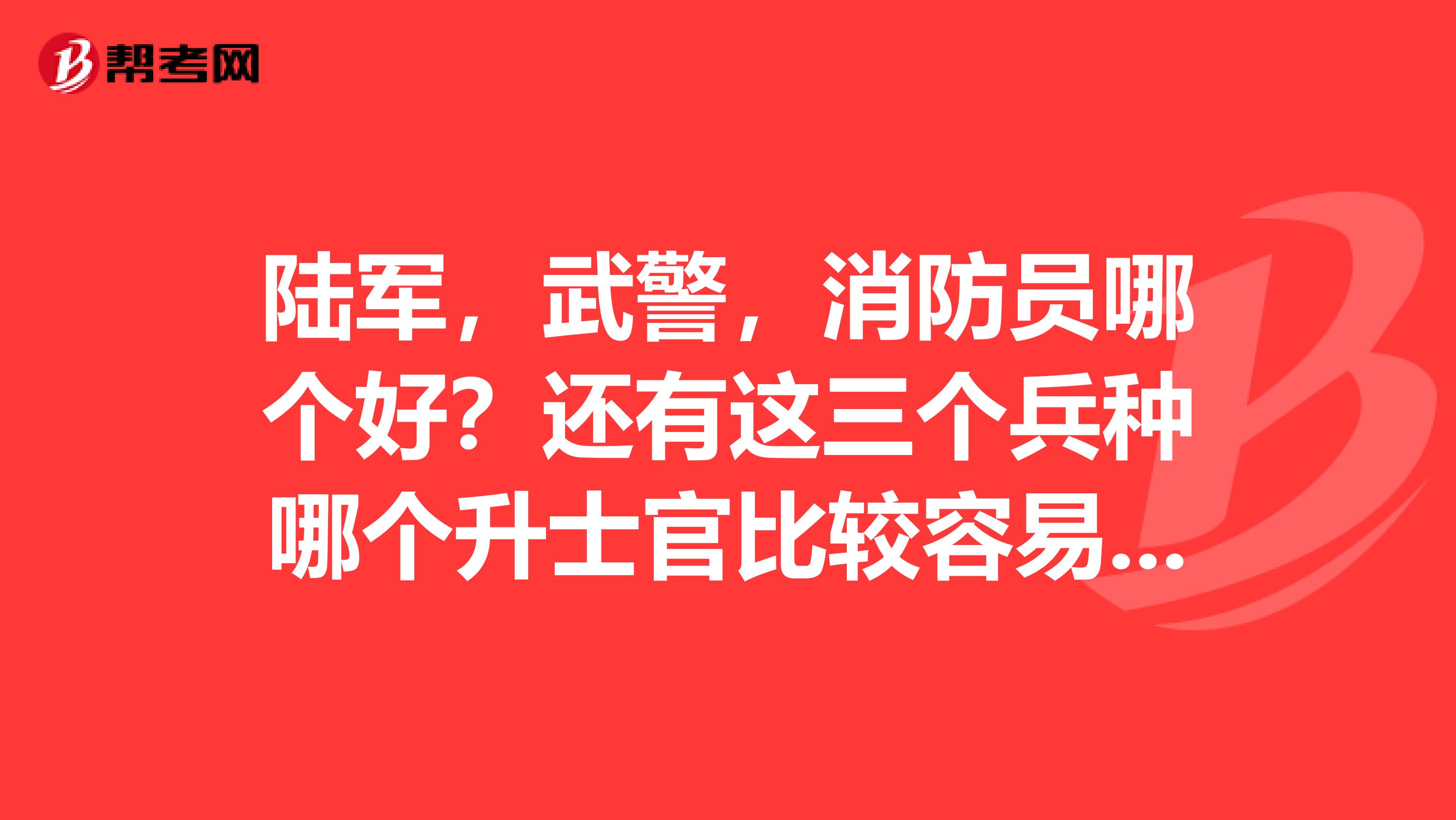 陆军,武警,消防员哪个好?还有这三个兵种哪个升士官比较容易些?