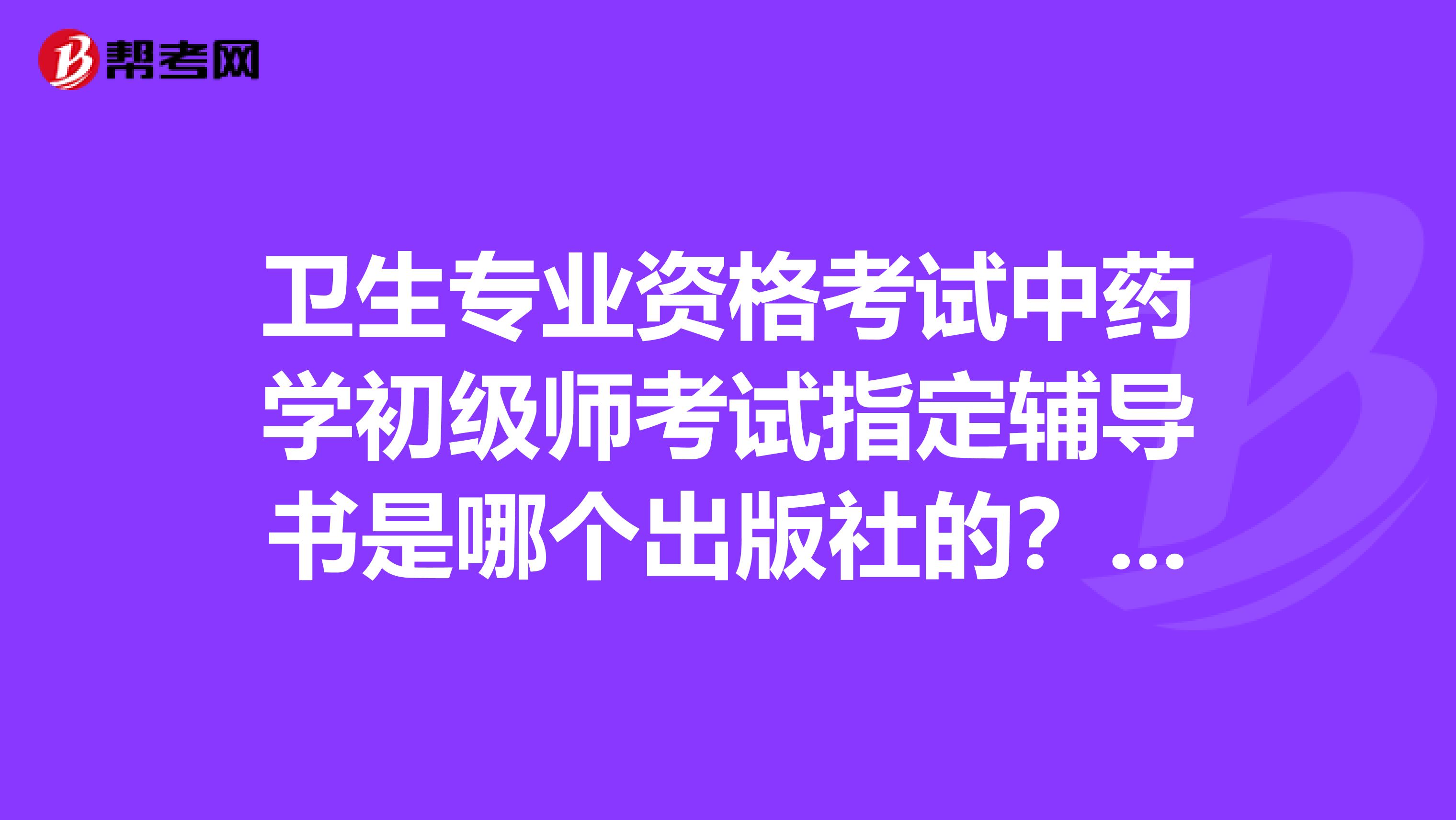 衛生專業資格考試中藥學初級師考試指定輔導書是哪個出版社的？最正規的唯一的