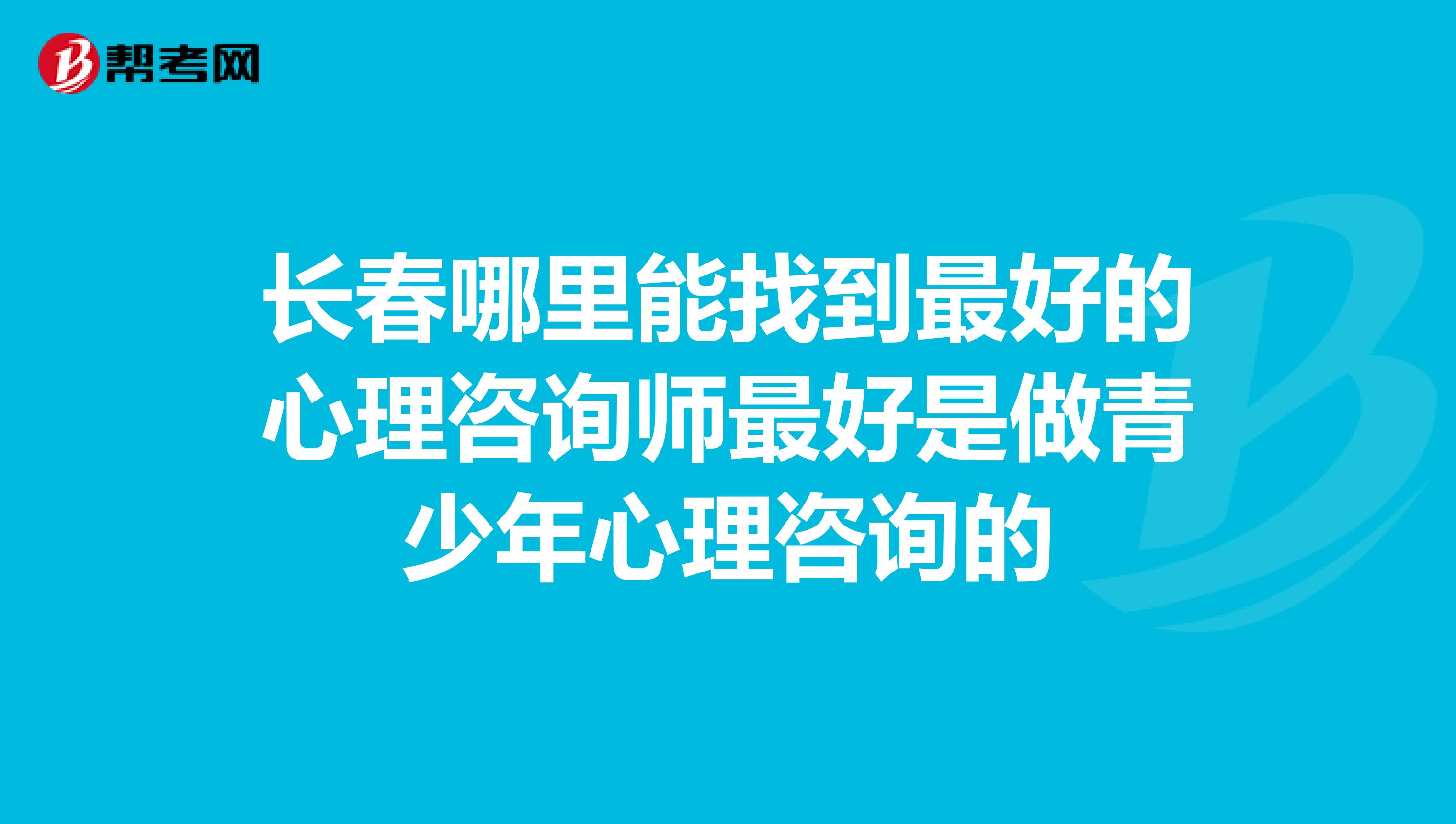 长春哪里能找到最好的心理咨询师最好是做青少年心理咨询的