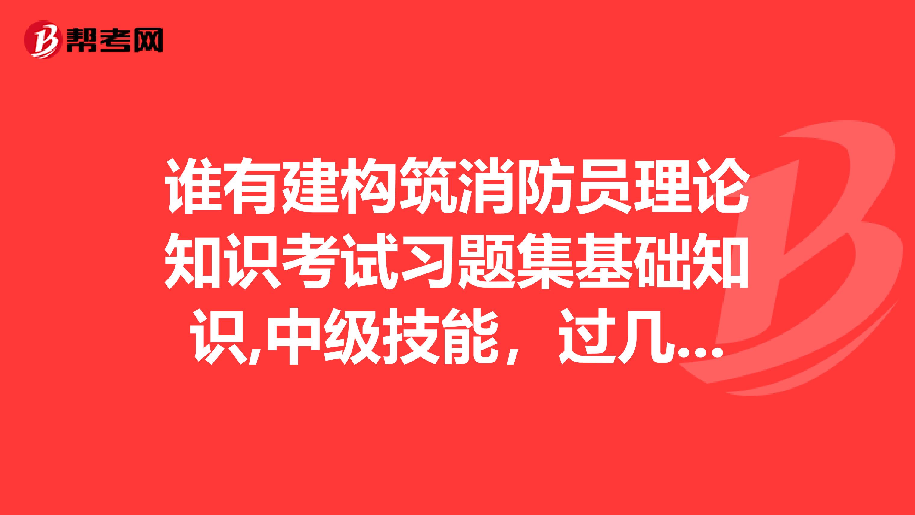 誰(shuí)有建構(gòu)筑消防員理論知識(shí)考試習(xí)題集基礎(chǔ)知識(shí),中級(jí)技能，過(guò)幾天要考試了，急急急。。。