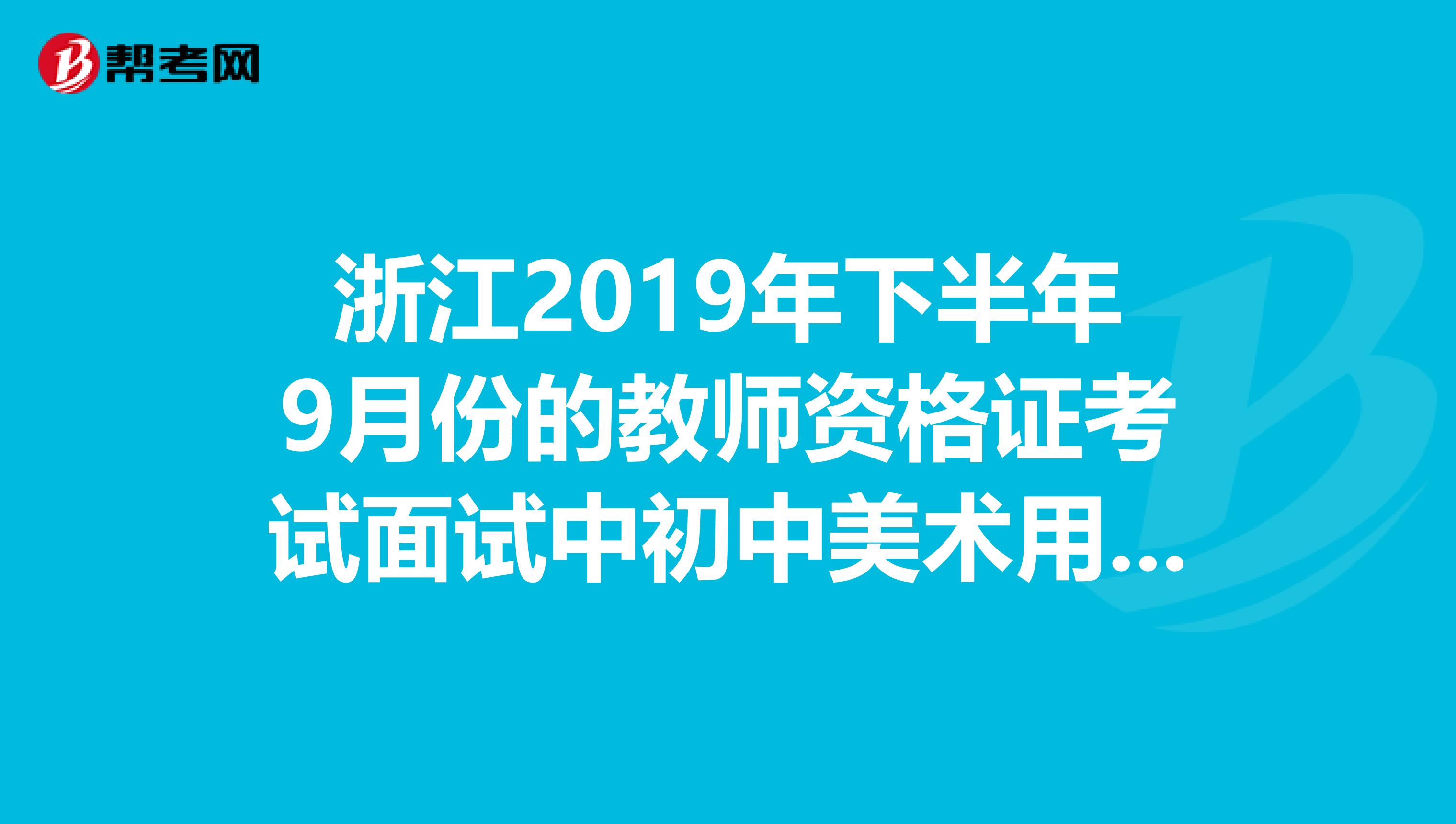 浙江2019年下半年9月份的教师资格证考试面试中初中美术用哪套教材来抽课文试讲关键是什么出版社的