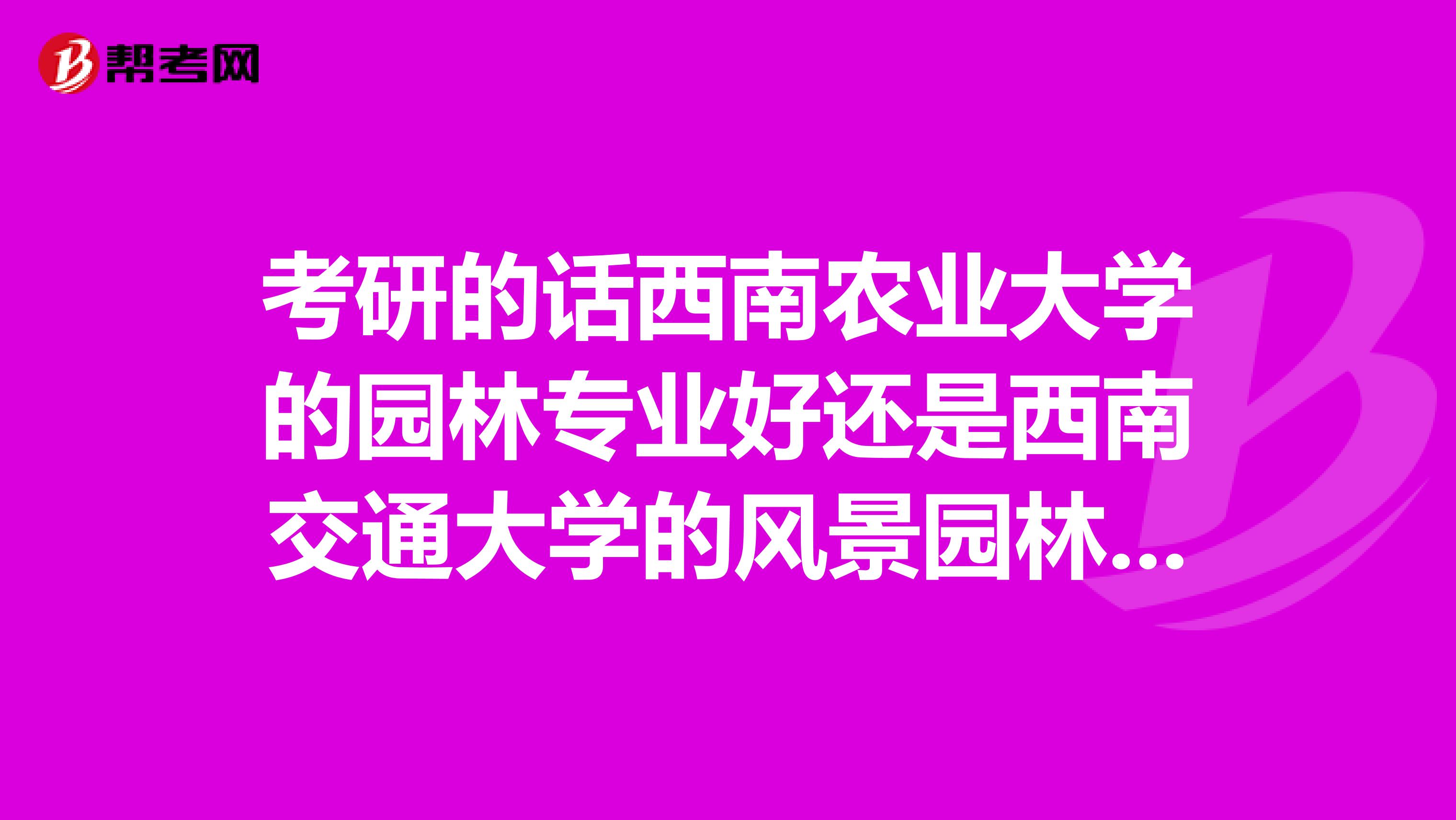 考研的话西南农业大学的园林专业好还是西南交通大学的风景园林的专业好?哪个更难考,哪个学校的前景好