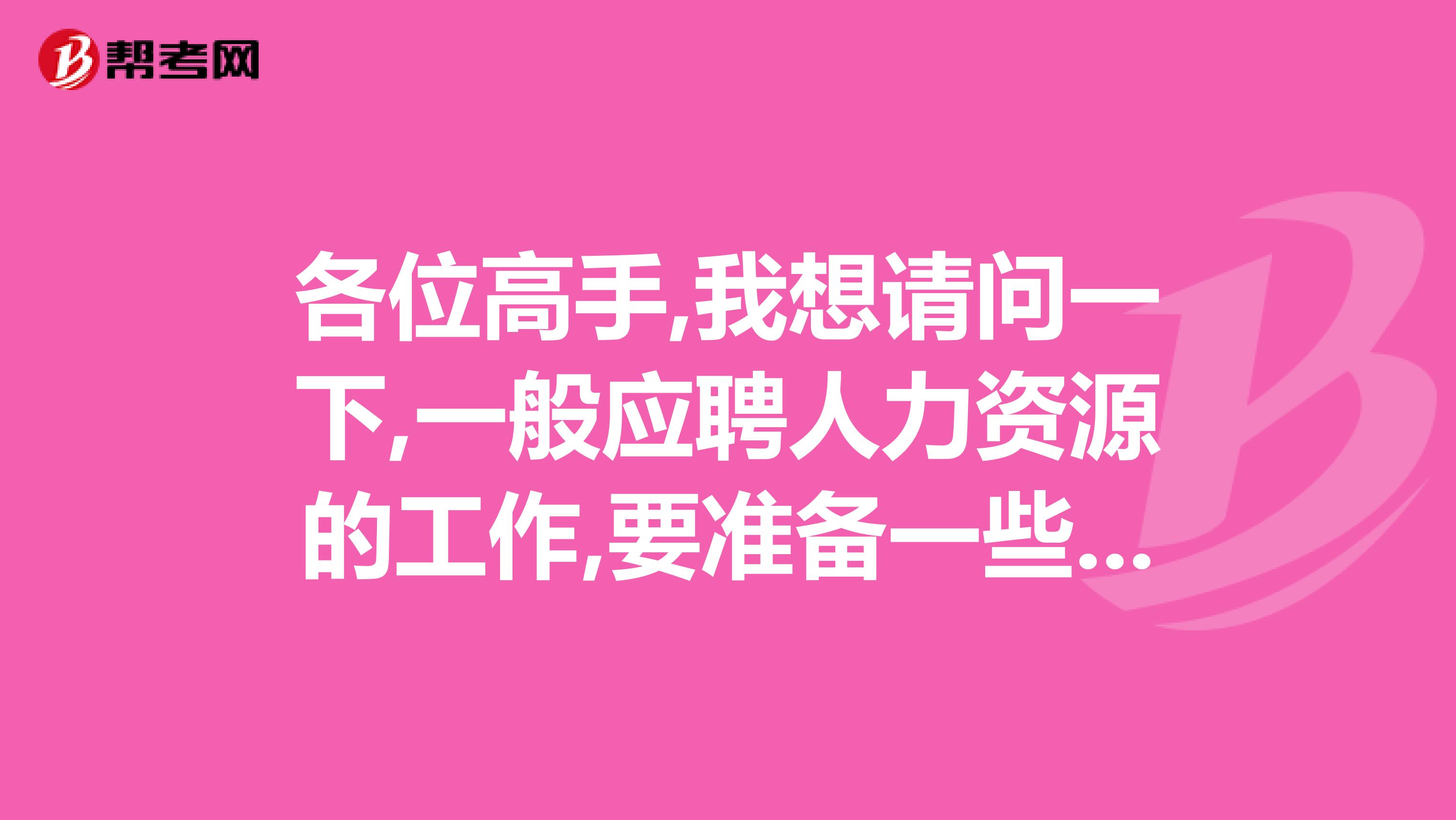 各位高手,我想请问一下,一般应聘人力资源的工作,要准备一些什么专业的资料公司一般会问什么问题谢谢