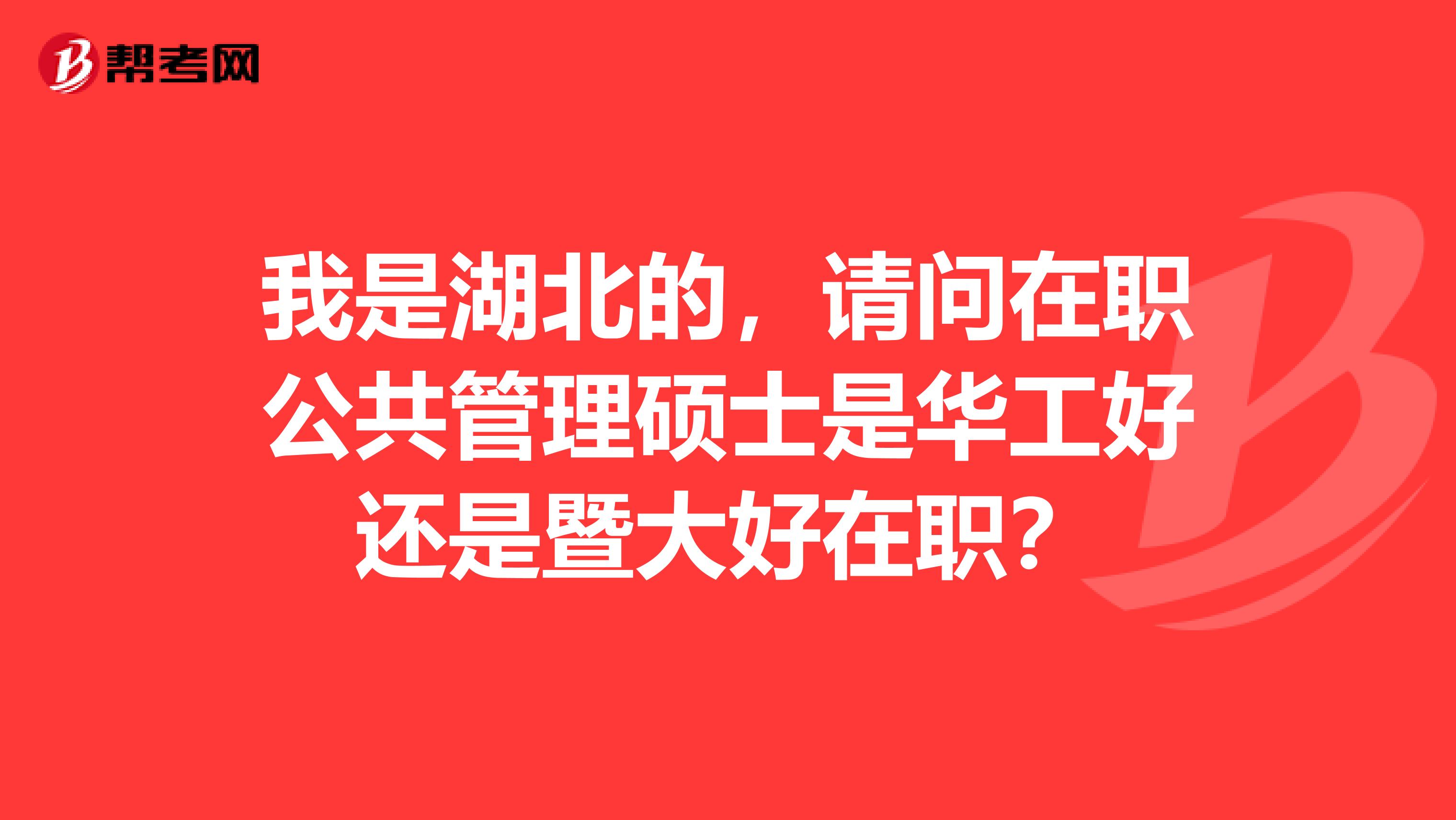 我是湖北的，请问在职公共管理硕士是华工好还是暨大好在职？