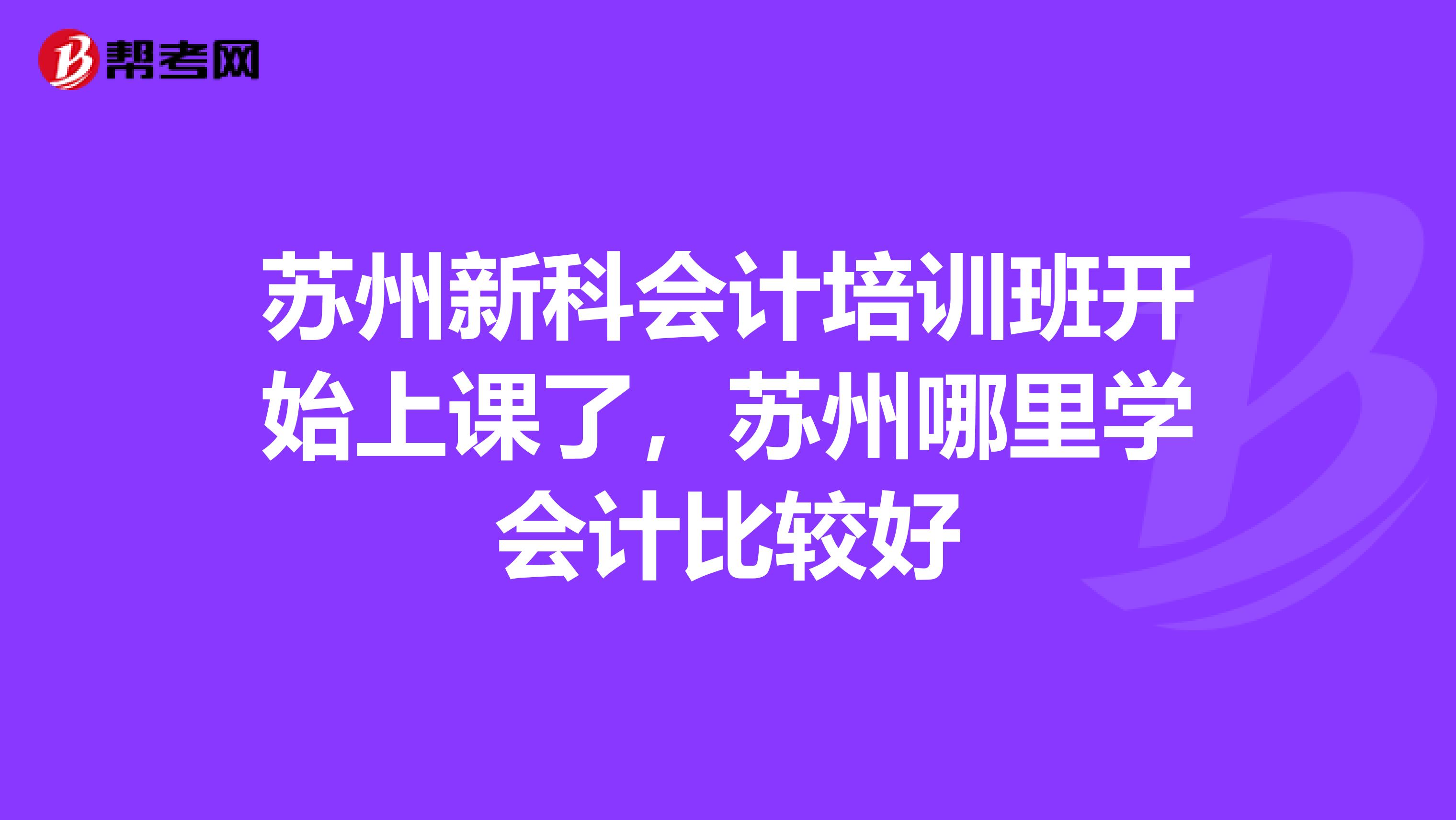 苏州新科会计培训班开始上课了，苏州哪里学会计比较好