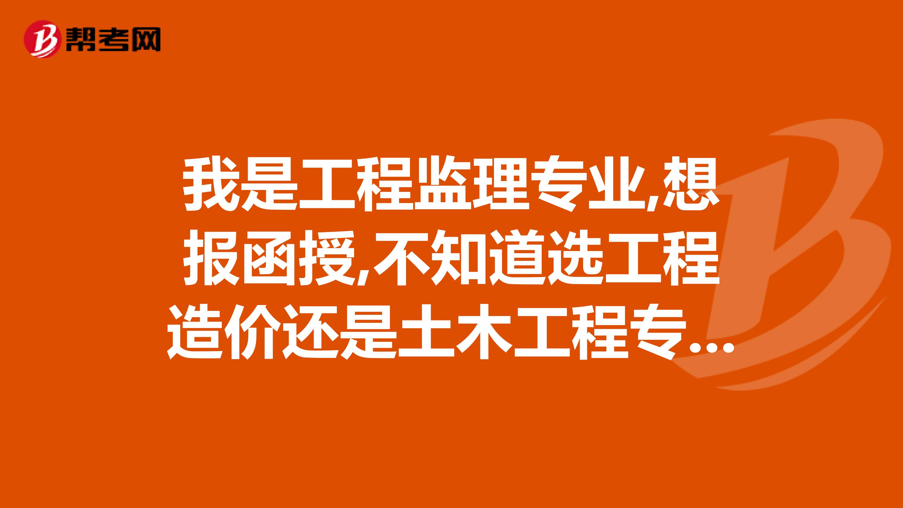 我是工程监理专业,想报函授,不知道选工程造价还是土木工程专业好呢