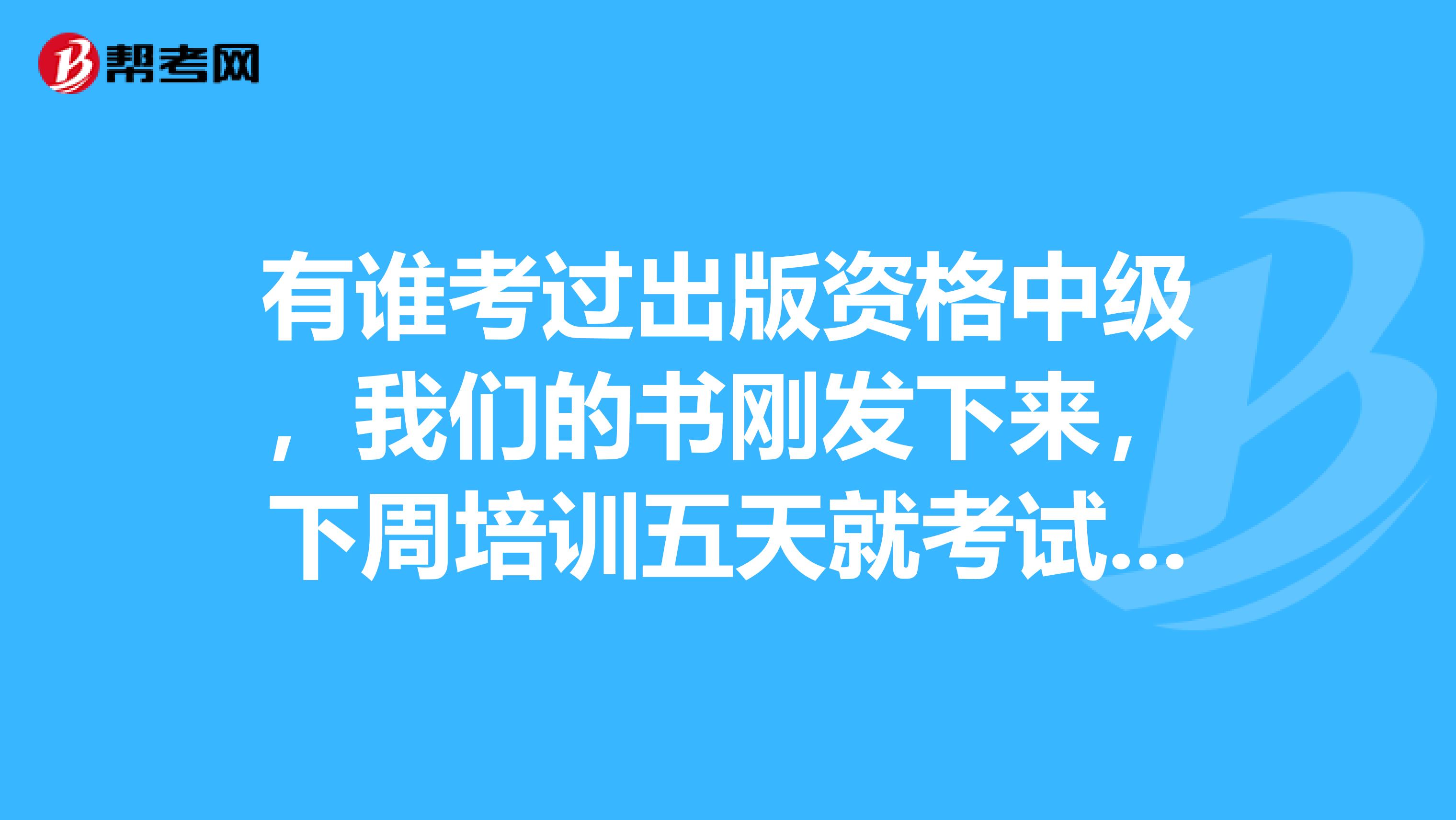 有谁考过出版资格中级,我们的书刚发下来,下周培训五天就考试,好过吗