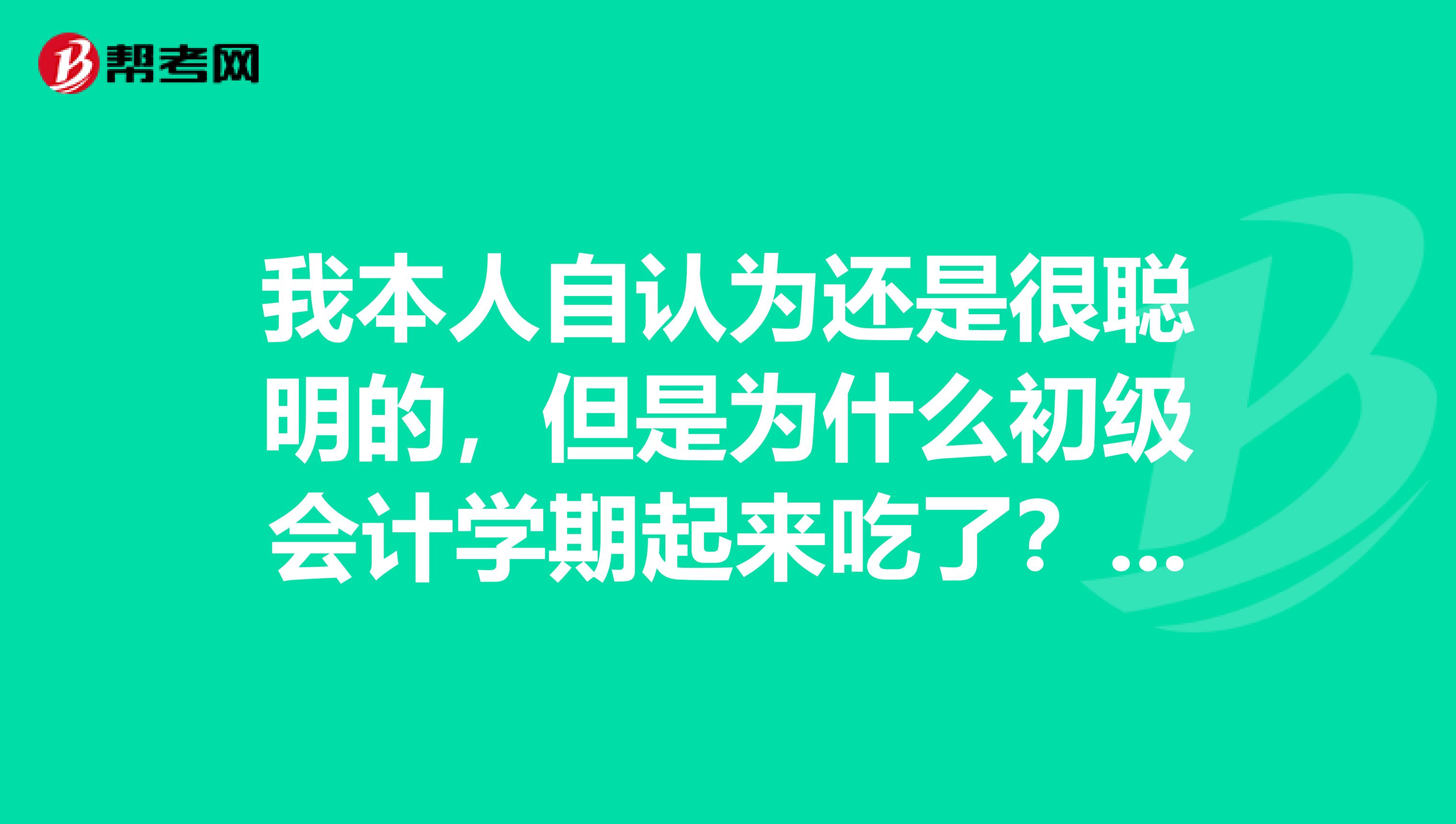 我本人自认为还是很聪明的,但是为什么初级会计学期起来吃了?大佬们分享点考的方法?