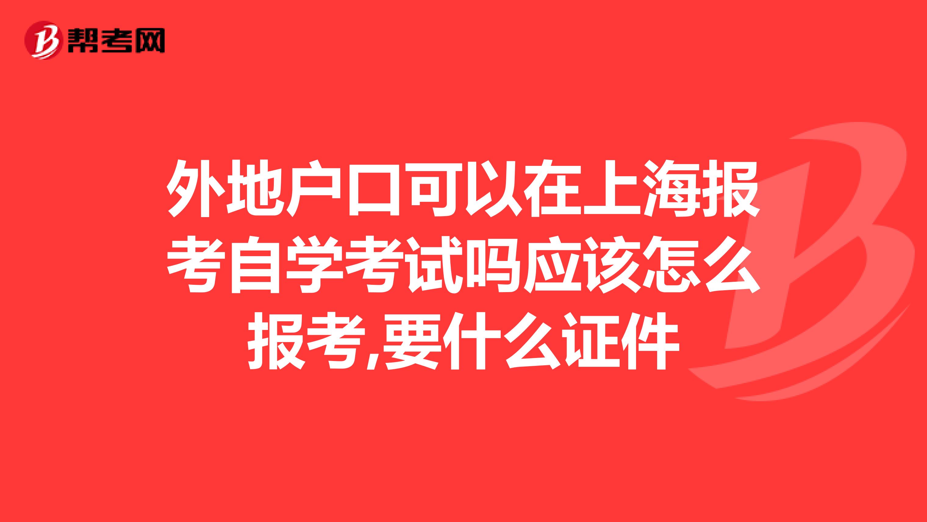 外地戶口可以在上海報考自學(xué)考試嗎應(yīng)該怎么報考,要什么證件