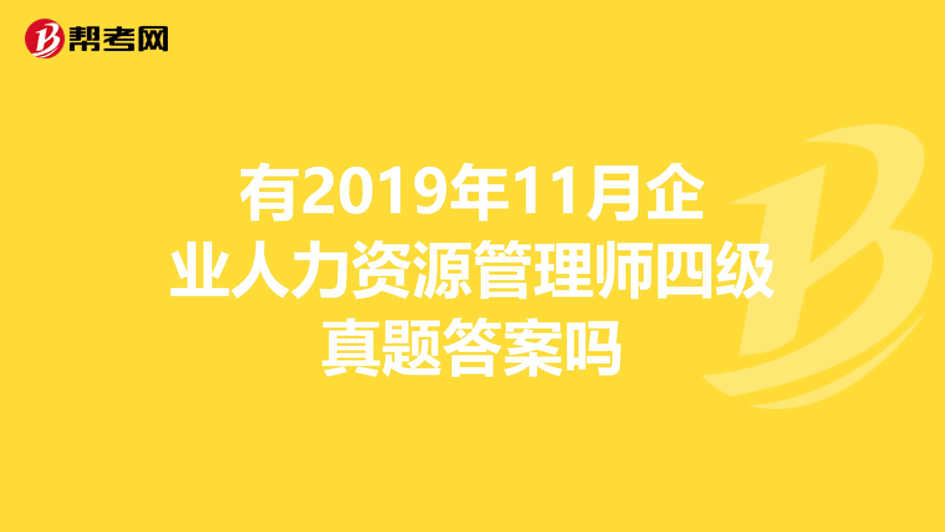 有2019年11月企业人力资源管理师四级真题答案吗