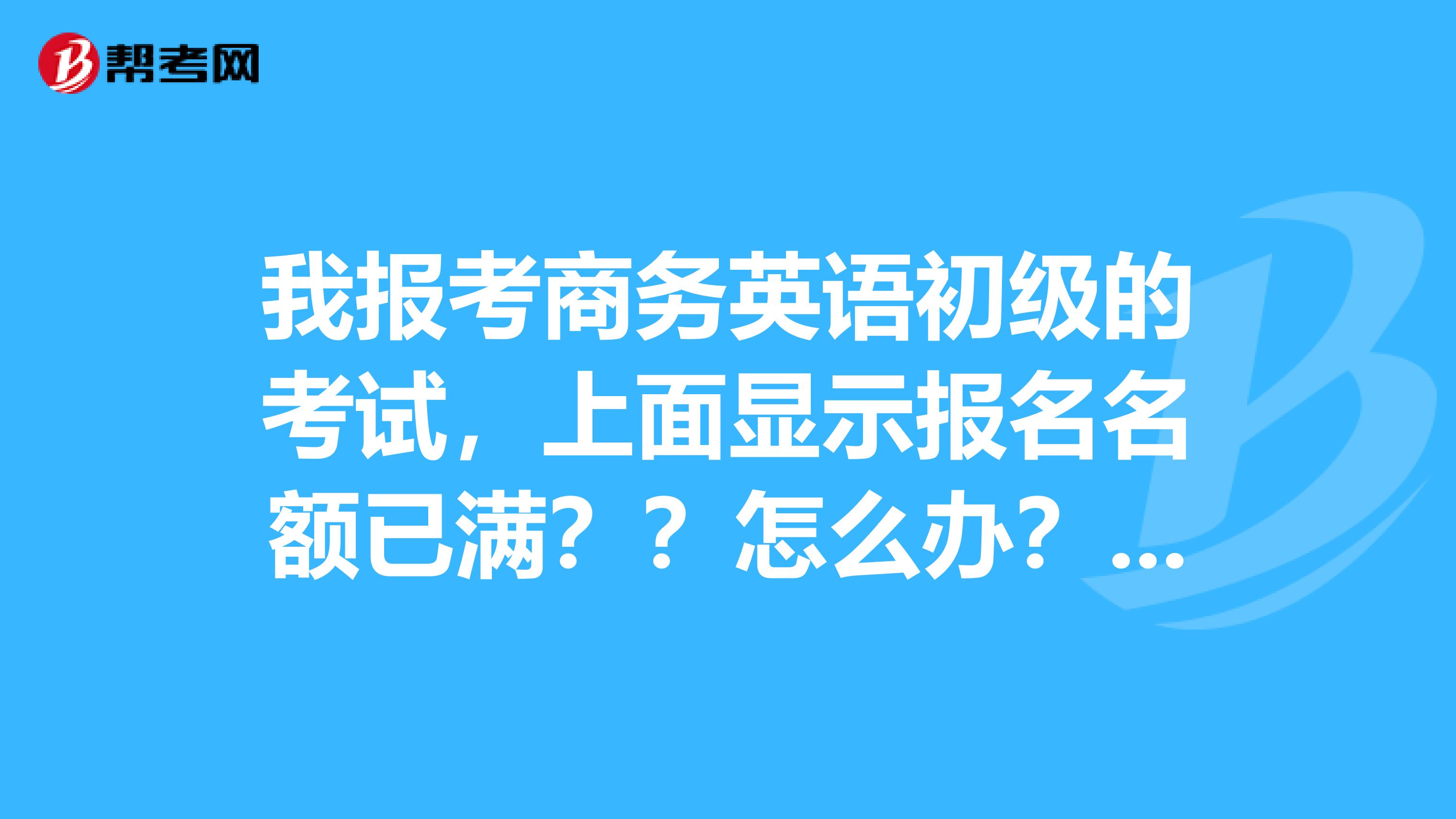 我報考商務英語初級的考試，上面顯示報名名額已滿？？怎么辦？？這是否有限制？