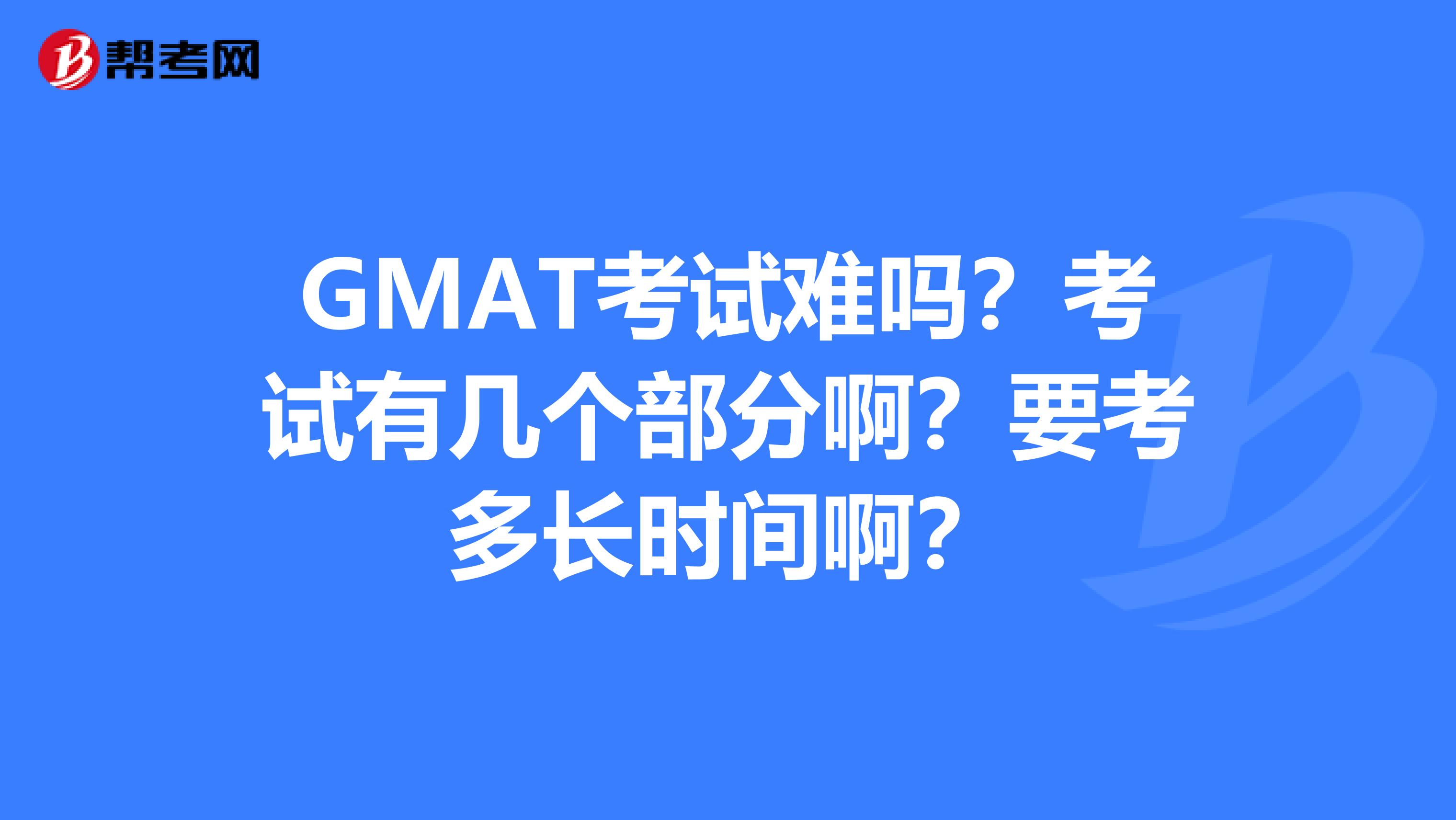 GMAT考试难吗?考试有几个部分啊?要考多长时间啊?
