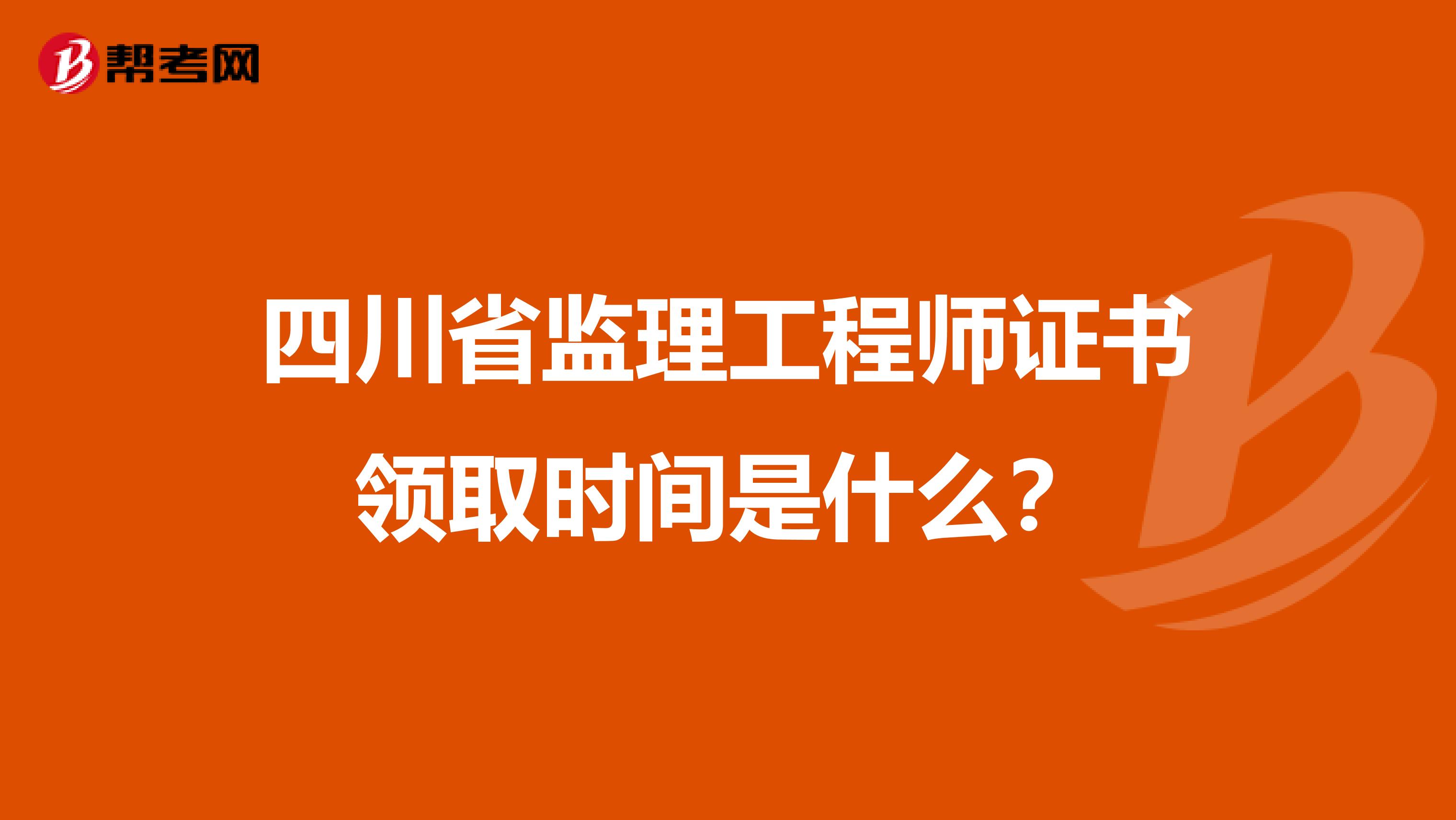 四川省监理工程师证书领取时间是什么?
