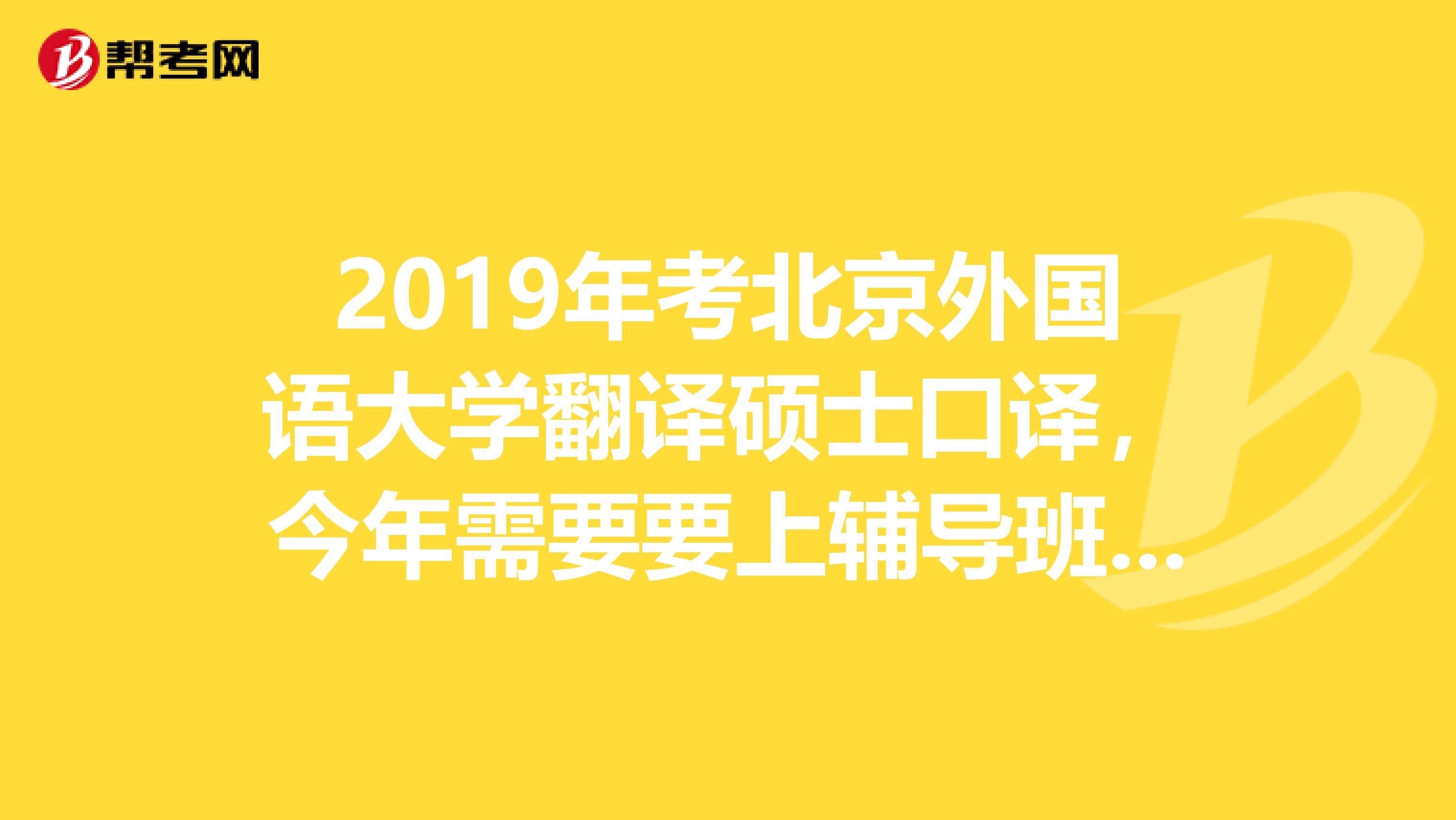 2019年考北京外国语大学翻译硕士口译,今年需要要上辅导班吗?北鼎教育是首选吗?听说老师全是北外的