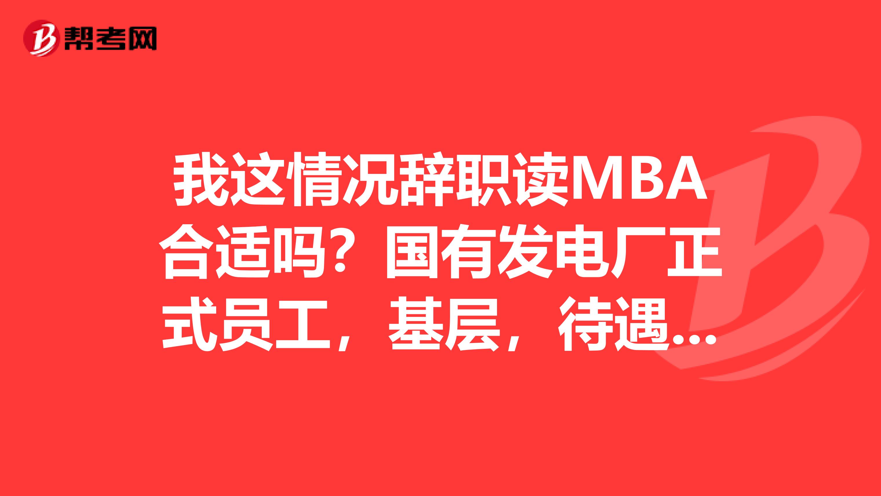 我这情况辞职读MBA合适吗？国有发电厂正式员工，基层，待遇还行，辞职读MBA合适吗？