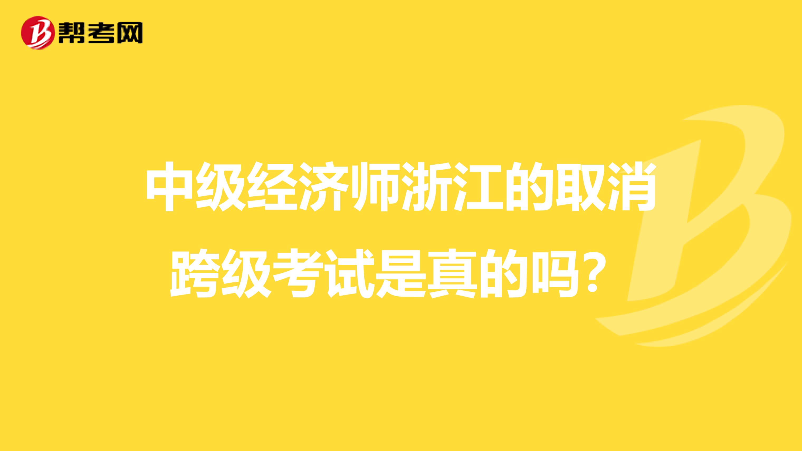 中级经济师浙江的取消跨级考试是真的吗？