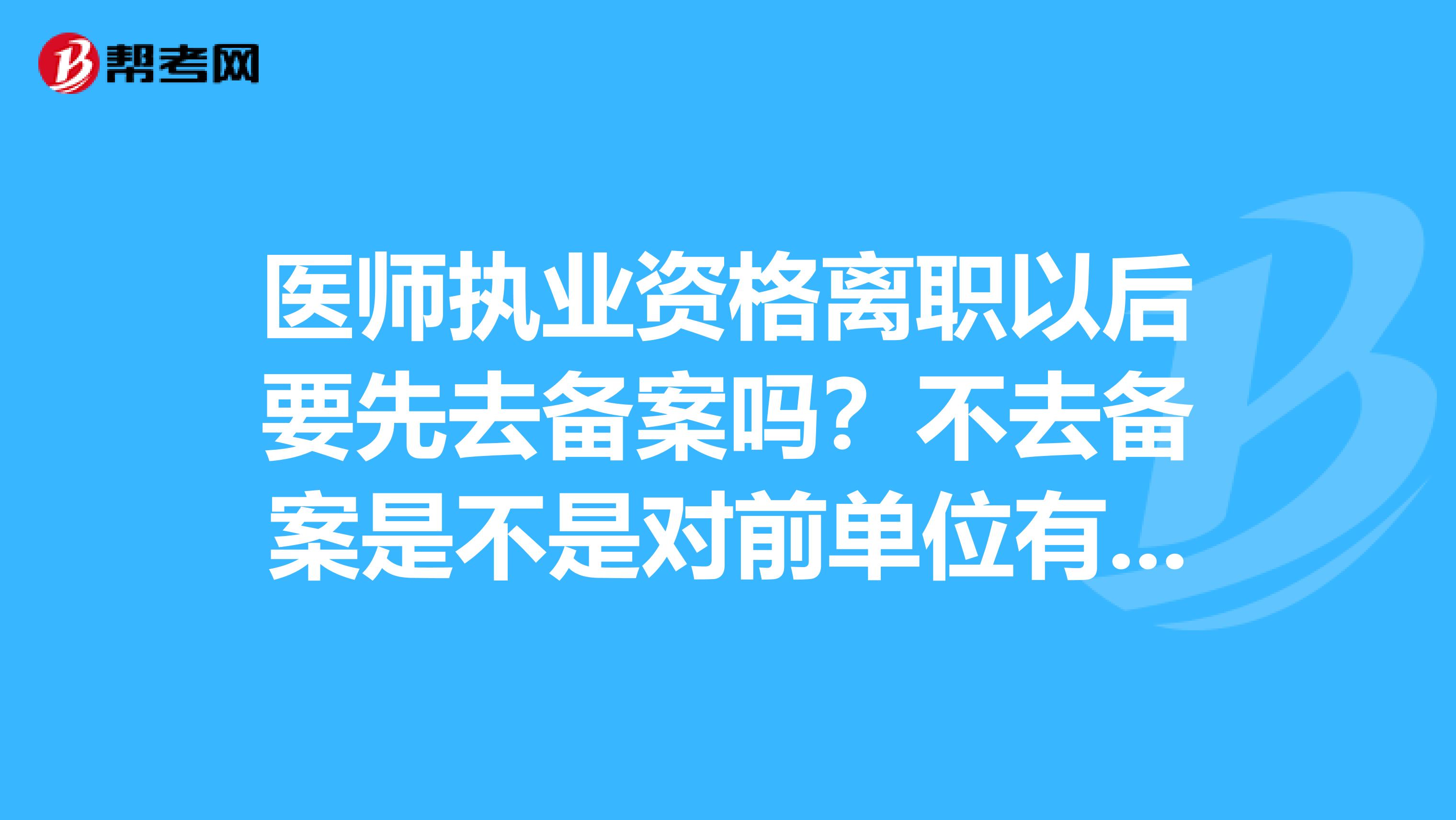 医师执业资格离职以后要先去备案吗？不去备案是不是对前单位有影响？