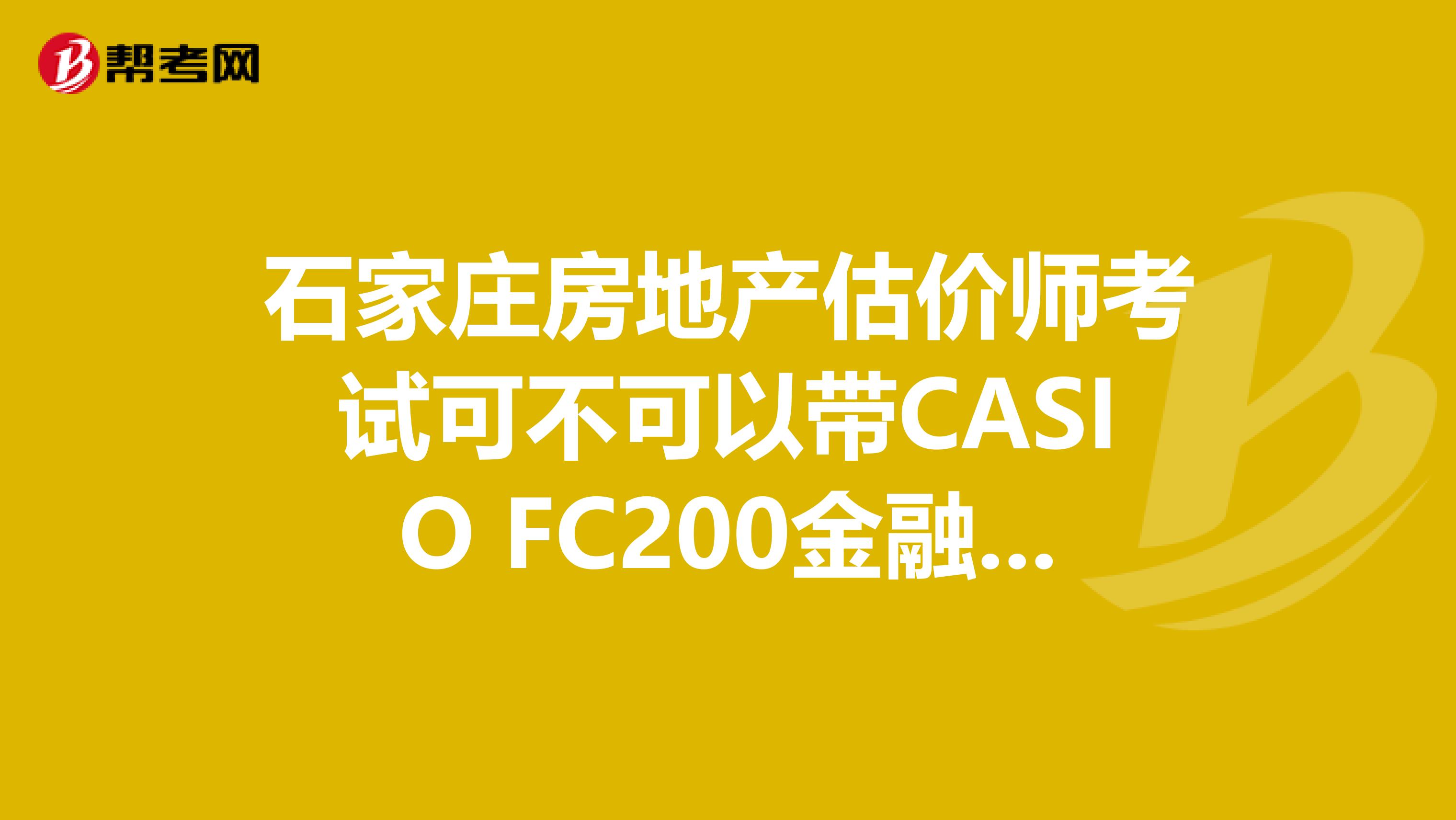 石家庄房地产估价师考试可不可以带CASIO FC200金融计算器？