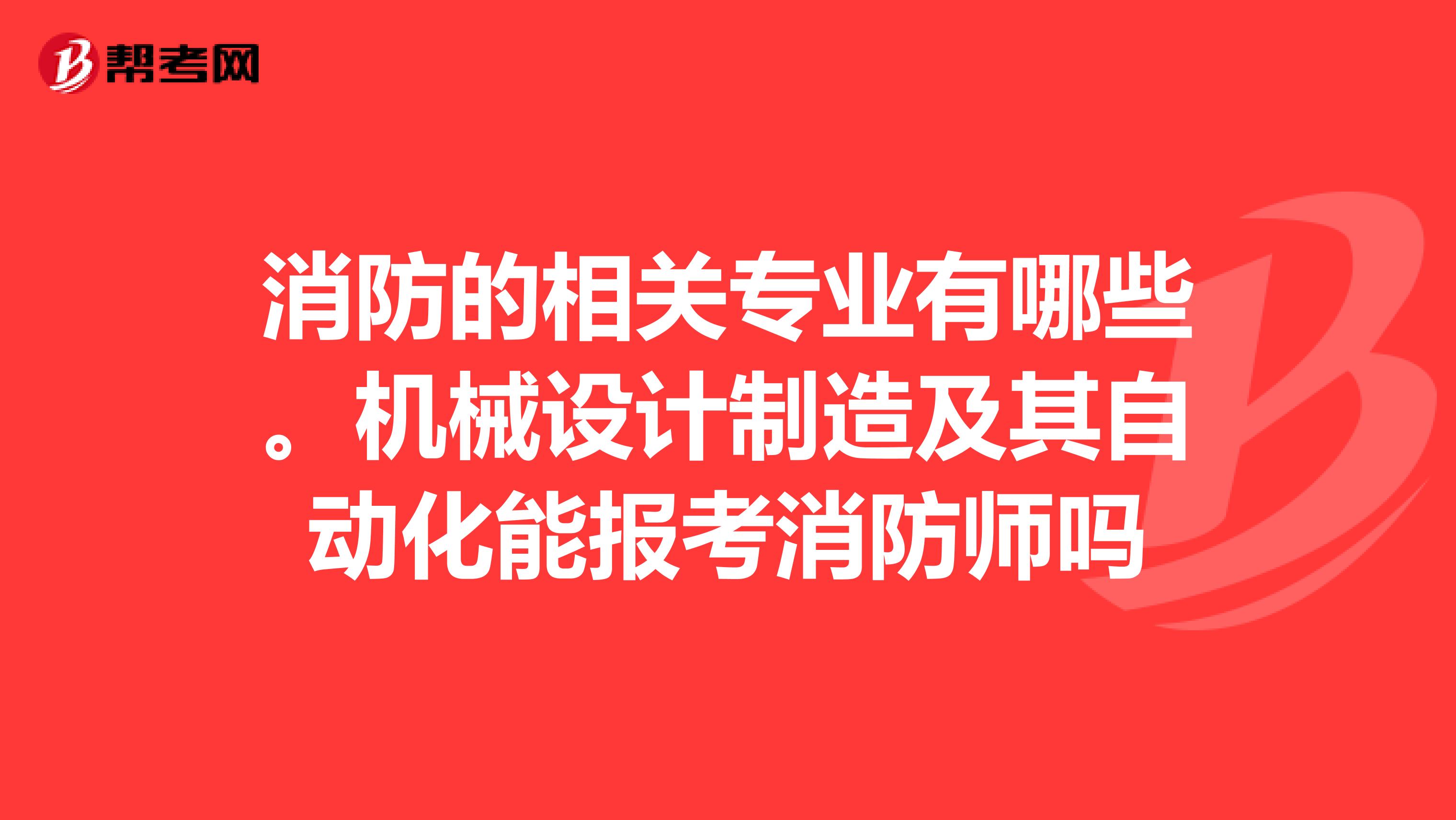 消防的相关专业有哪些。机械设计制造及其自动化能报考消防师吗