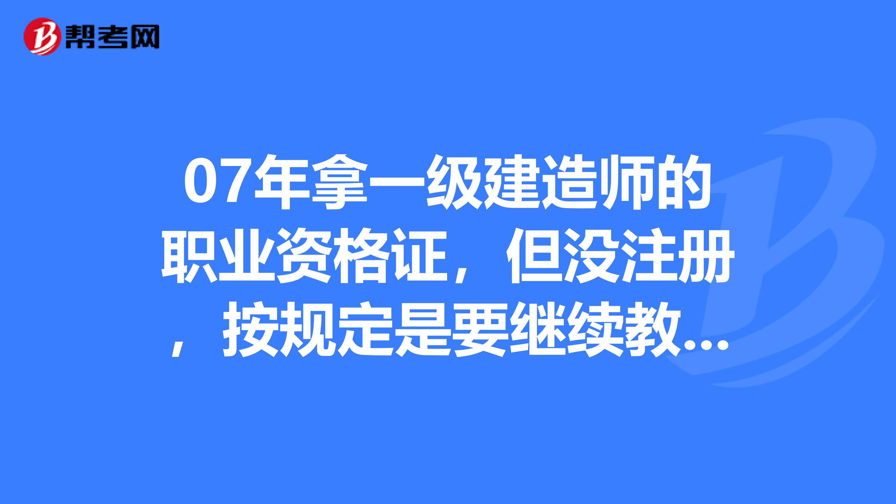 07年拿一级建造师的职业资格证，但没注册，按规定是要继续教育了，但不知道如何参加继续教育，在哪里才能