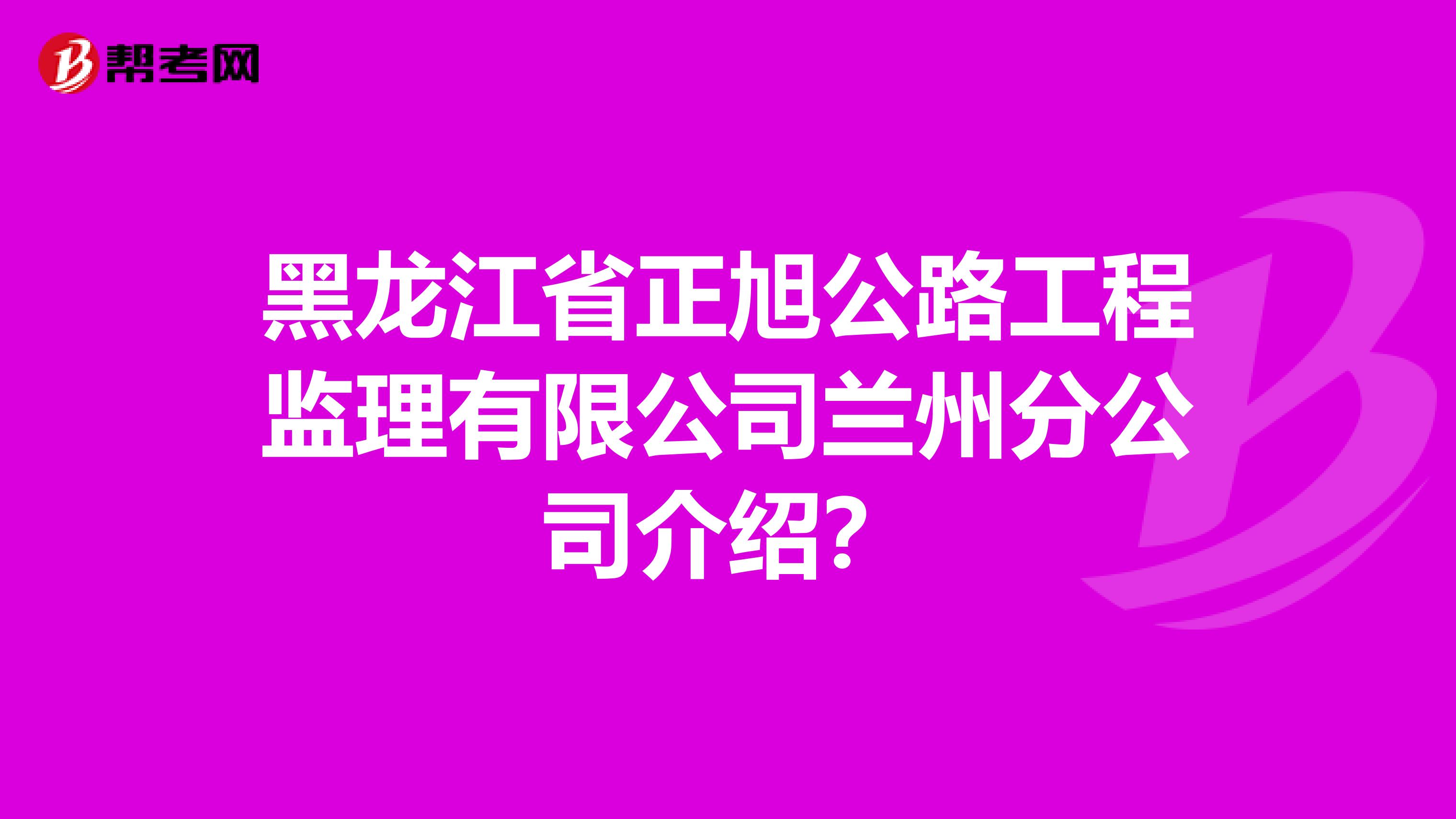 黑龙江省正旭公路工程监理有限公司兰州分公司介绍？