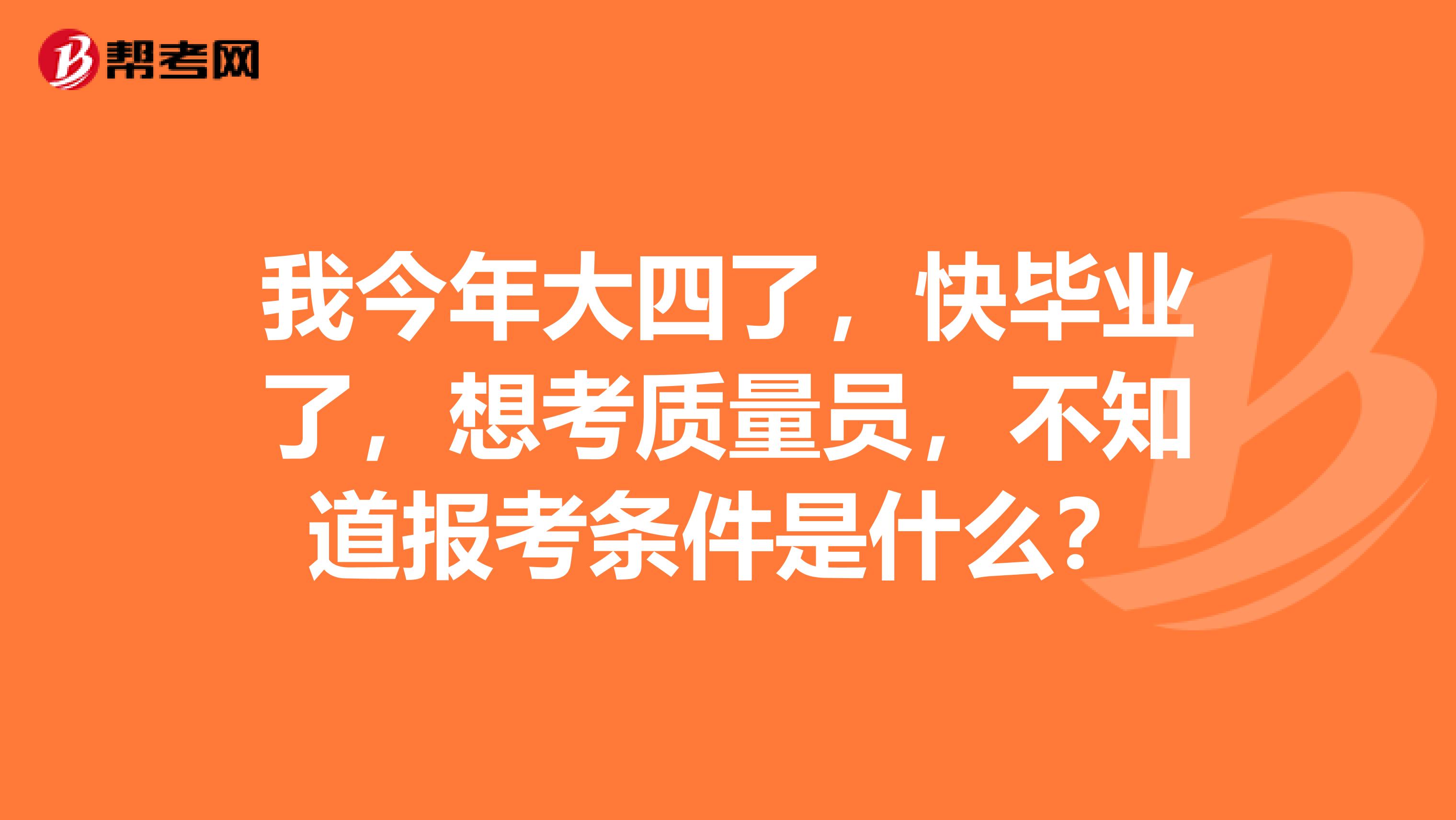 我今年大四了,快毕业了,想考质量员,不知道报考条件是什么?