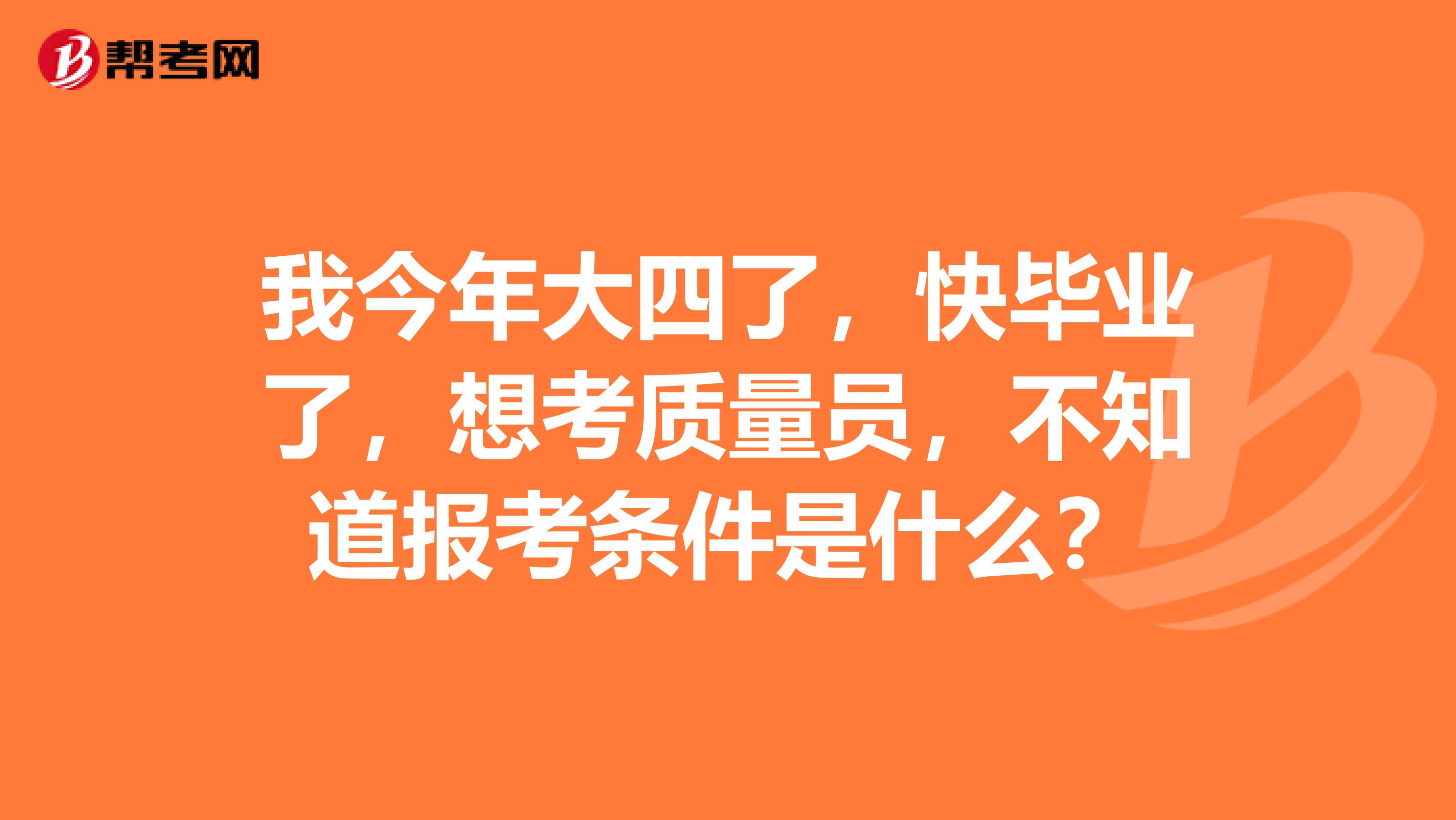 我今年大四了，快毕业了，想考质量员，不知道报考条件是什么？