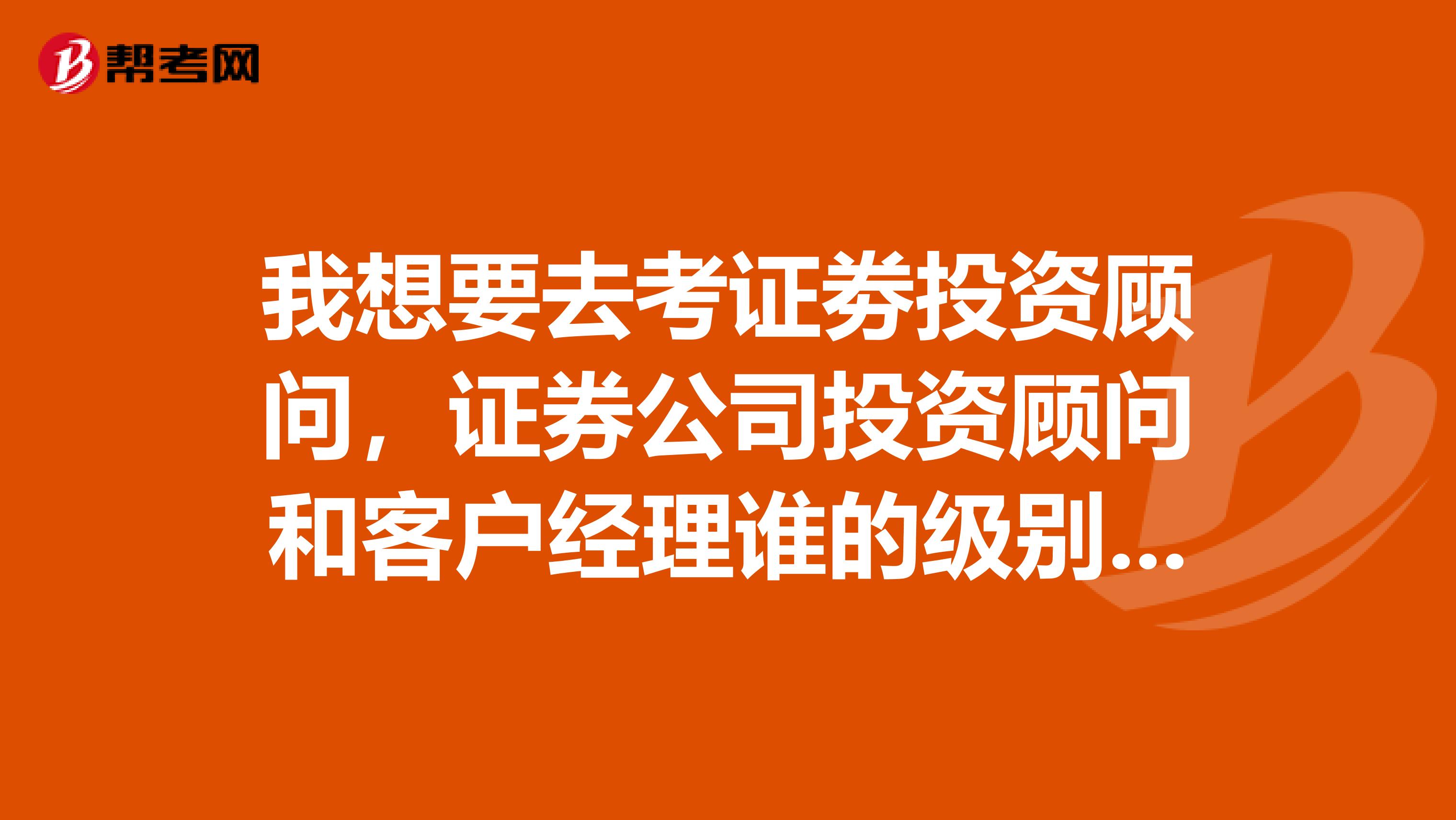 我想要去考证劵投资顾问，证券公司投资顾问和客户经理谁的级别高？