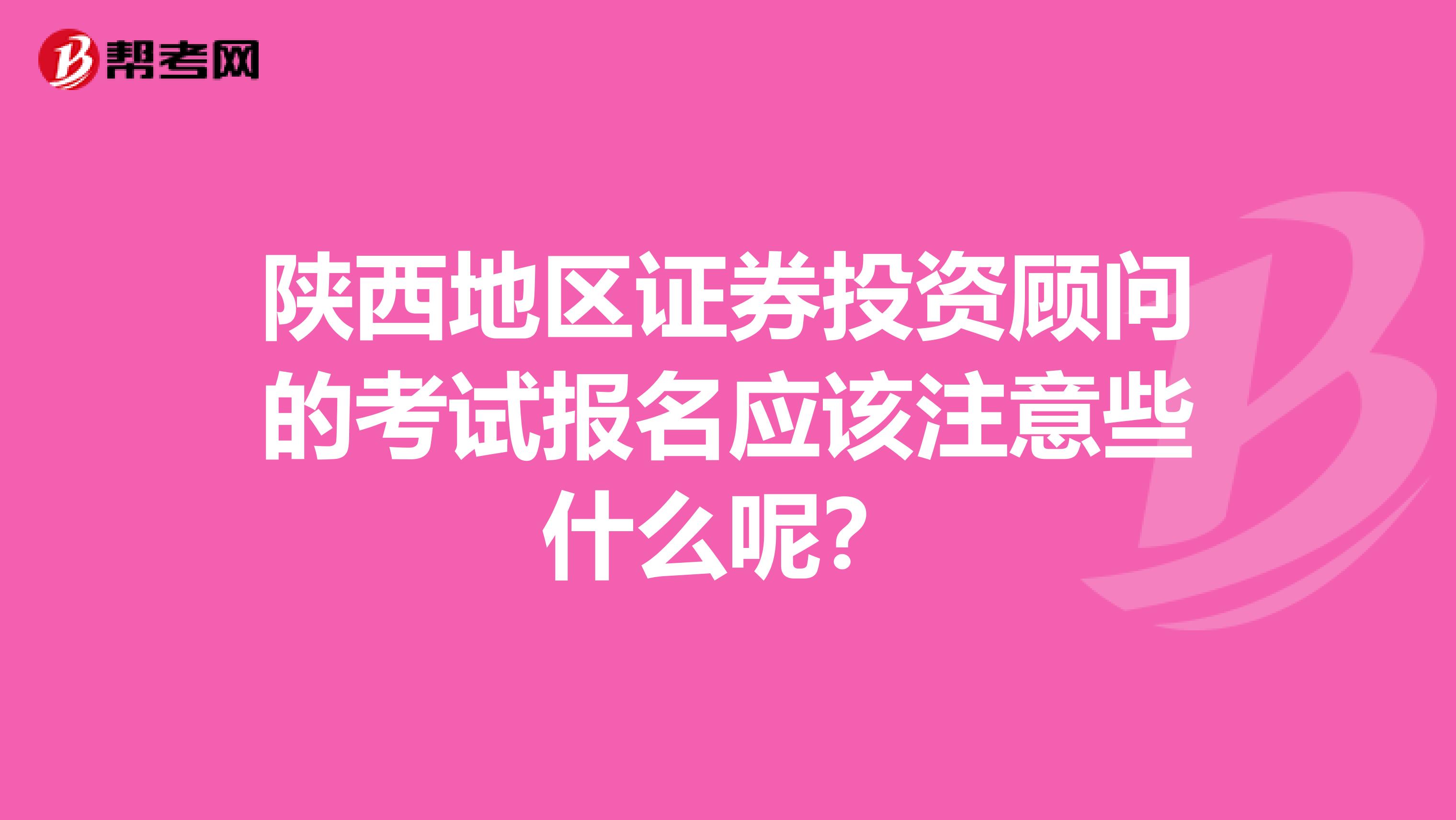 陕西地区证券投资顾问的考试报名应该注意些什么呢？