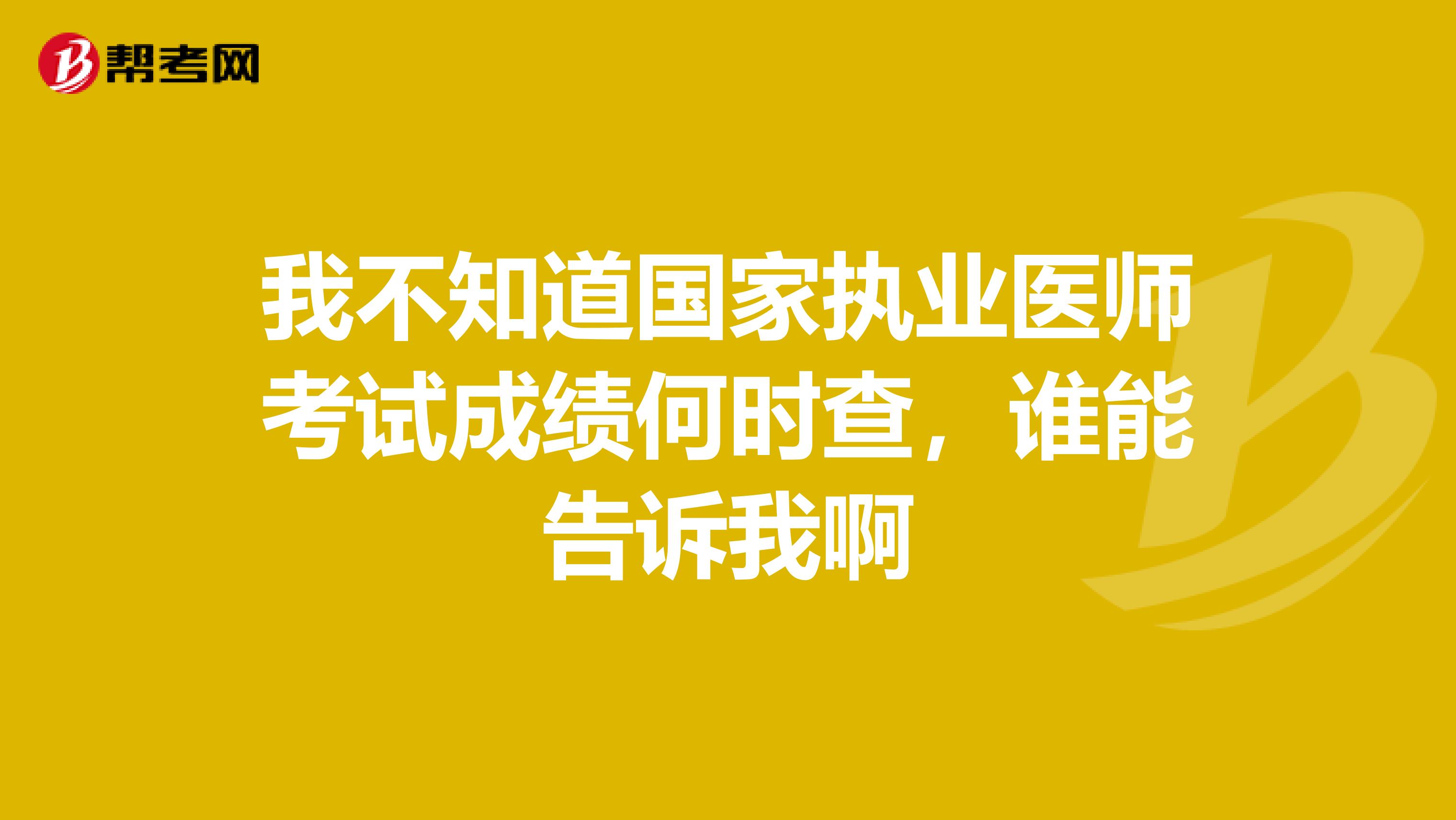 我不知道国家执业医师考试成绩何时查，谁能告诉我啊